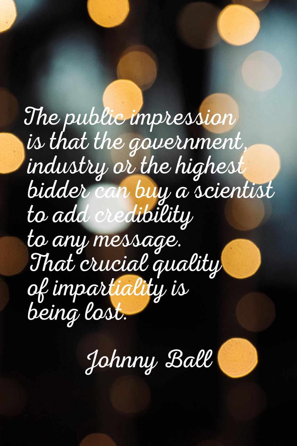 The public impression is that the government, industry or the highest bidder can buy a scientist to