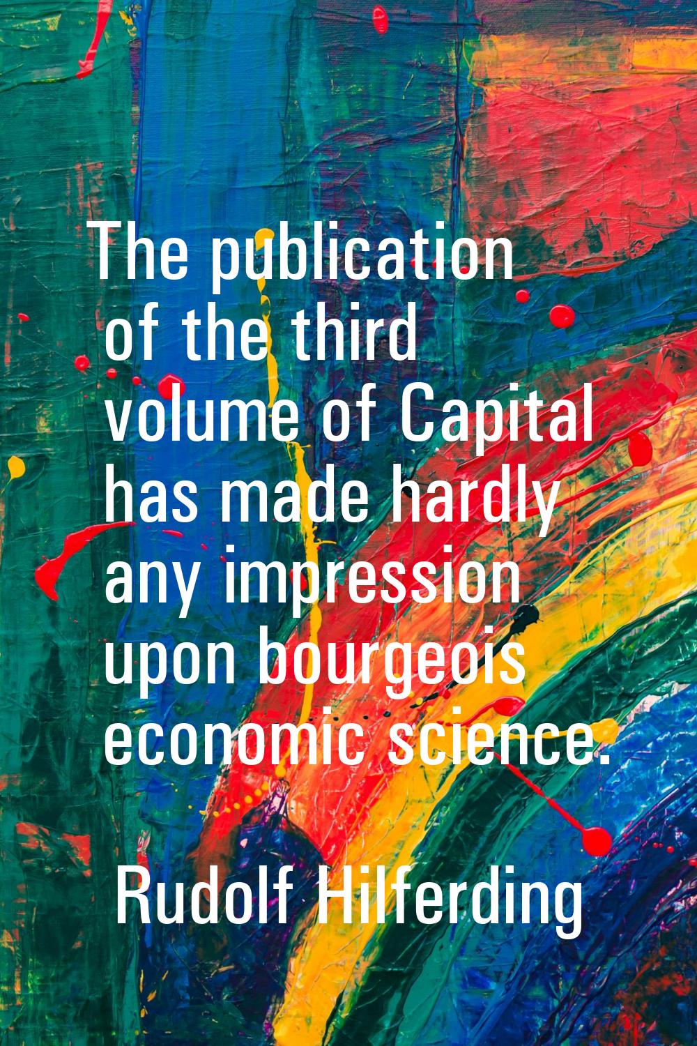 The publication of the third volume of Capital has made hardly any impression upon bourgeois econom
