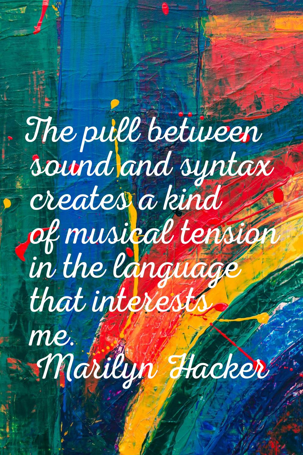 The pull between sound and syntax creates a kind of musical tension in the language that interests 