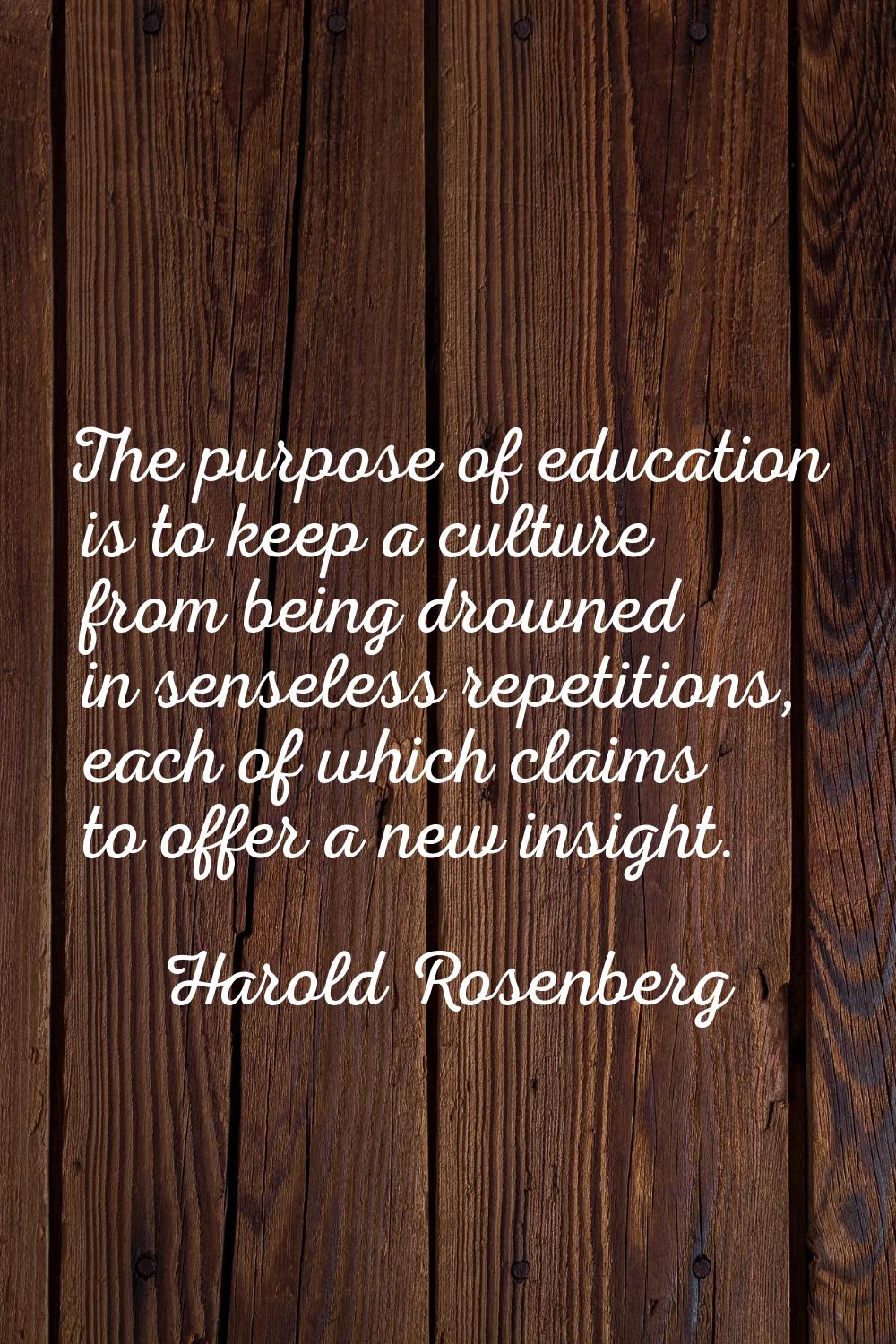The purpose of education is to keep a culture from being drowned in senseless repetitions, each of 