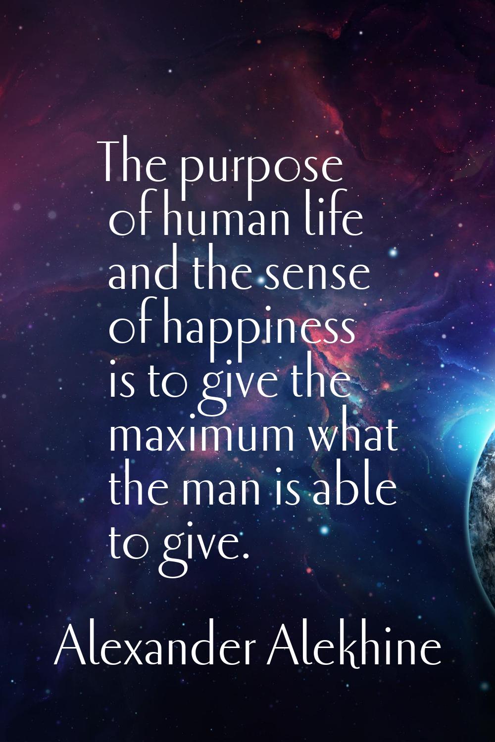 The purpose of human life and the sense of happiness is to give the maximum what the man is able to