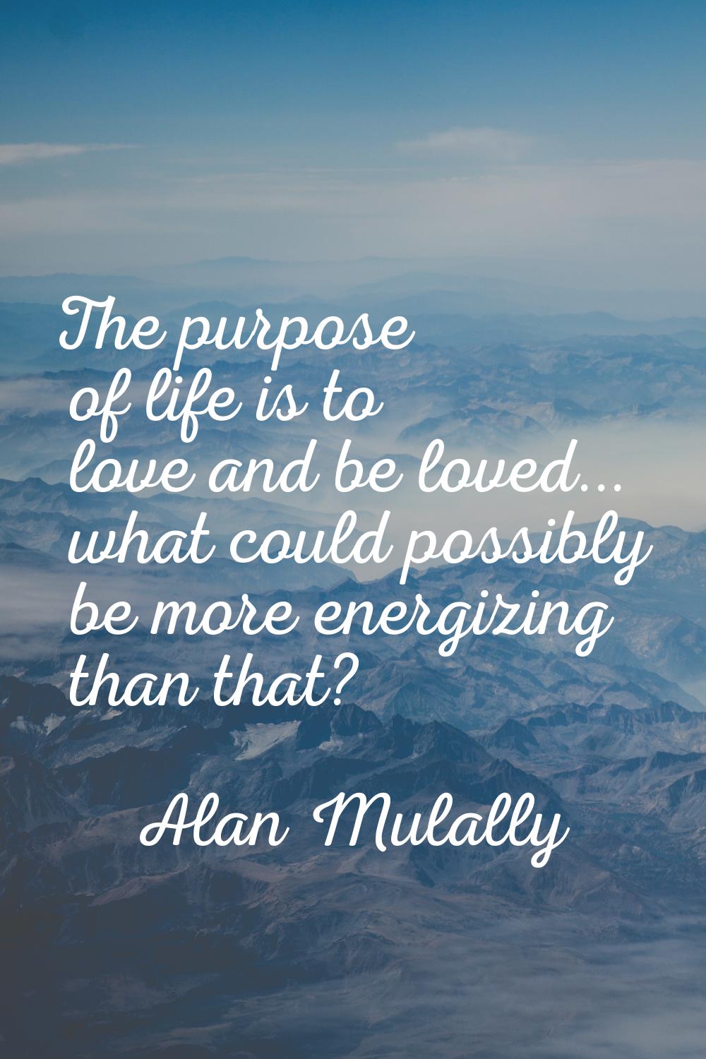The purpose of life is to love and be loved... what could possibly be more energizing than that?