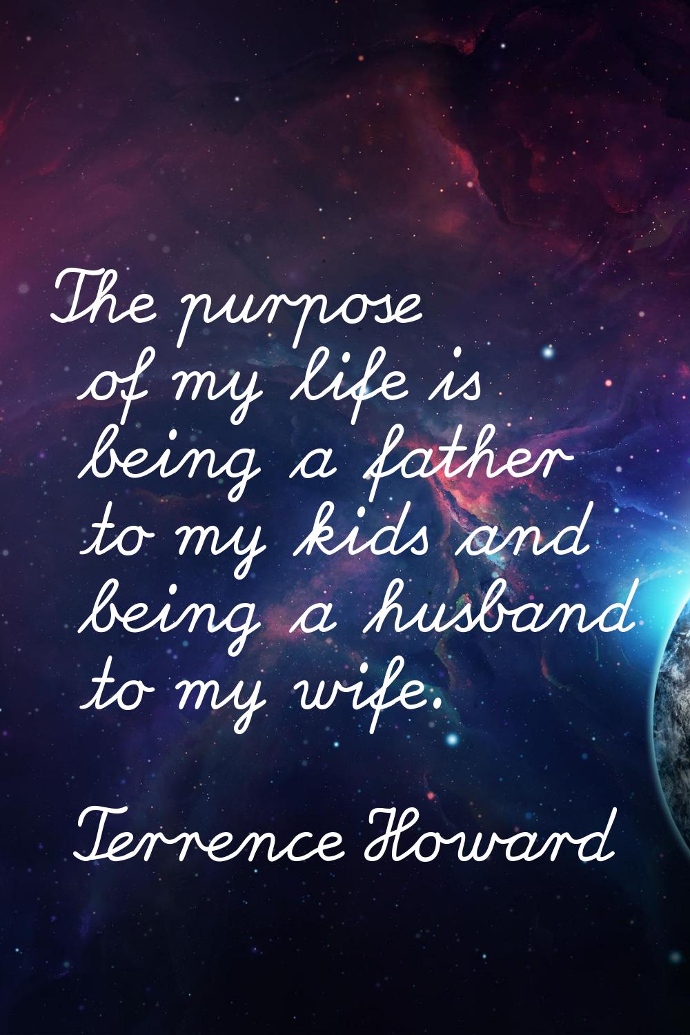 The purpose of my life is being a father to my kids and being a husband to my wife.