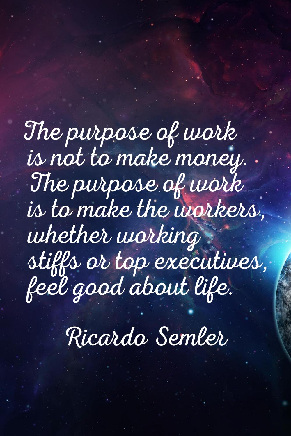 The purpose of work is not to make money. The purpose of work is to make the workers, whether worki