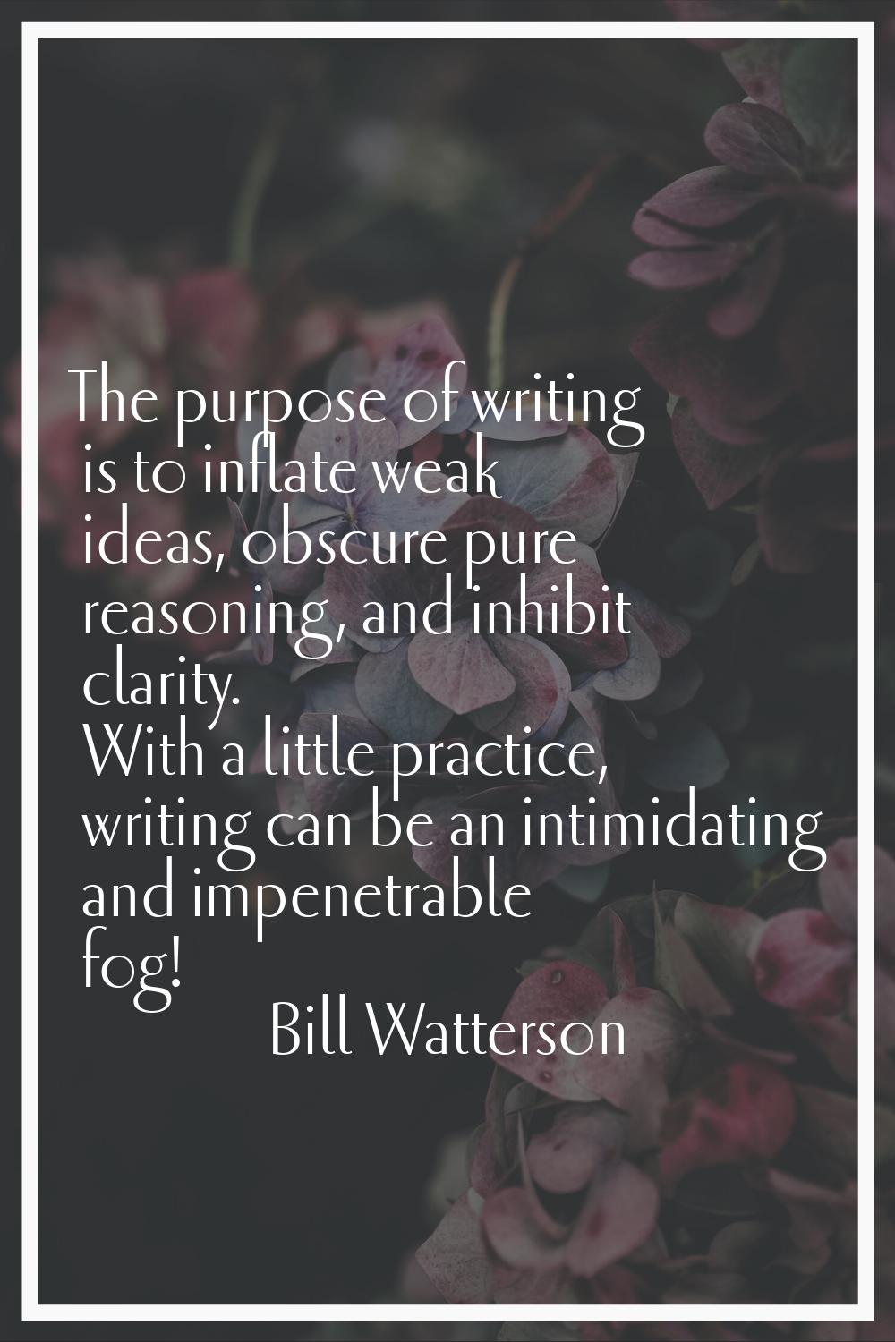 The purpose of writing is to inflate weak ideas, obscure pure reasoning, and inhibit clarity. With 