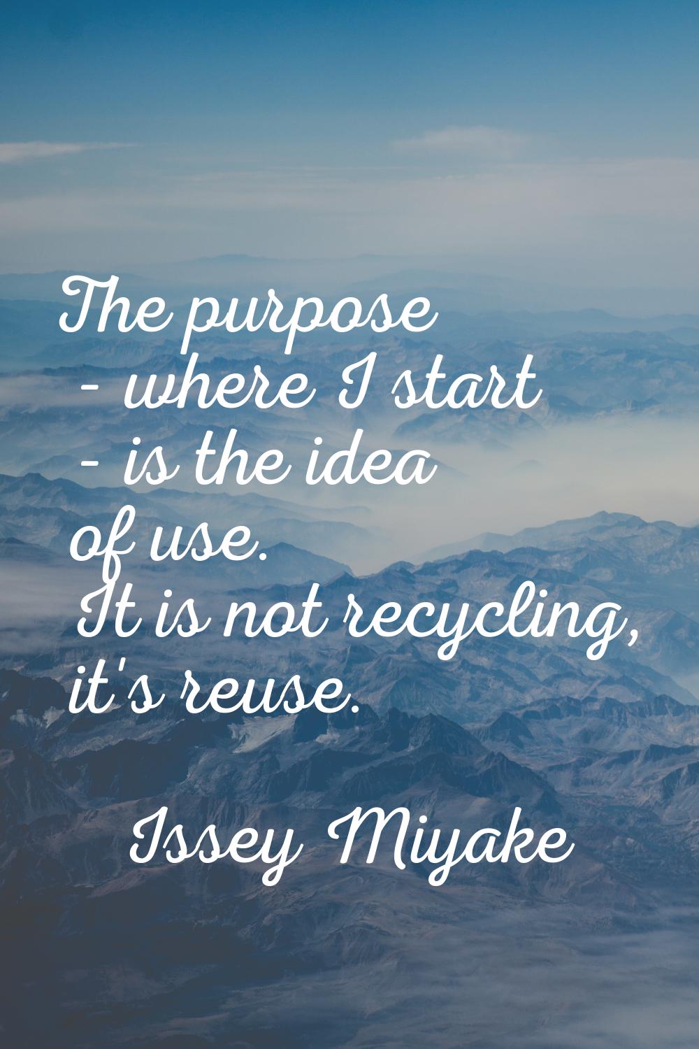 The purpose - where I start - is the idea of use. It is not recycling, it's reuse.