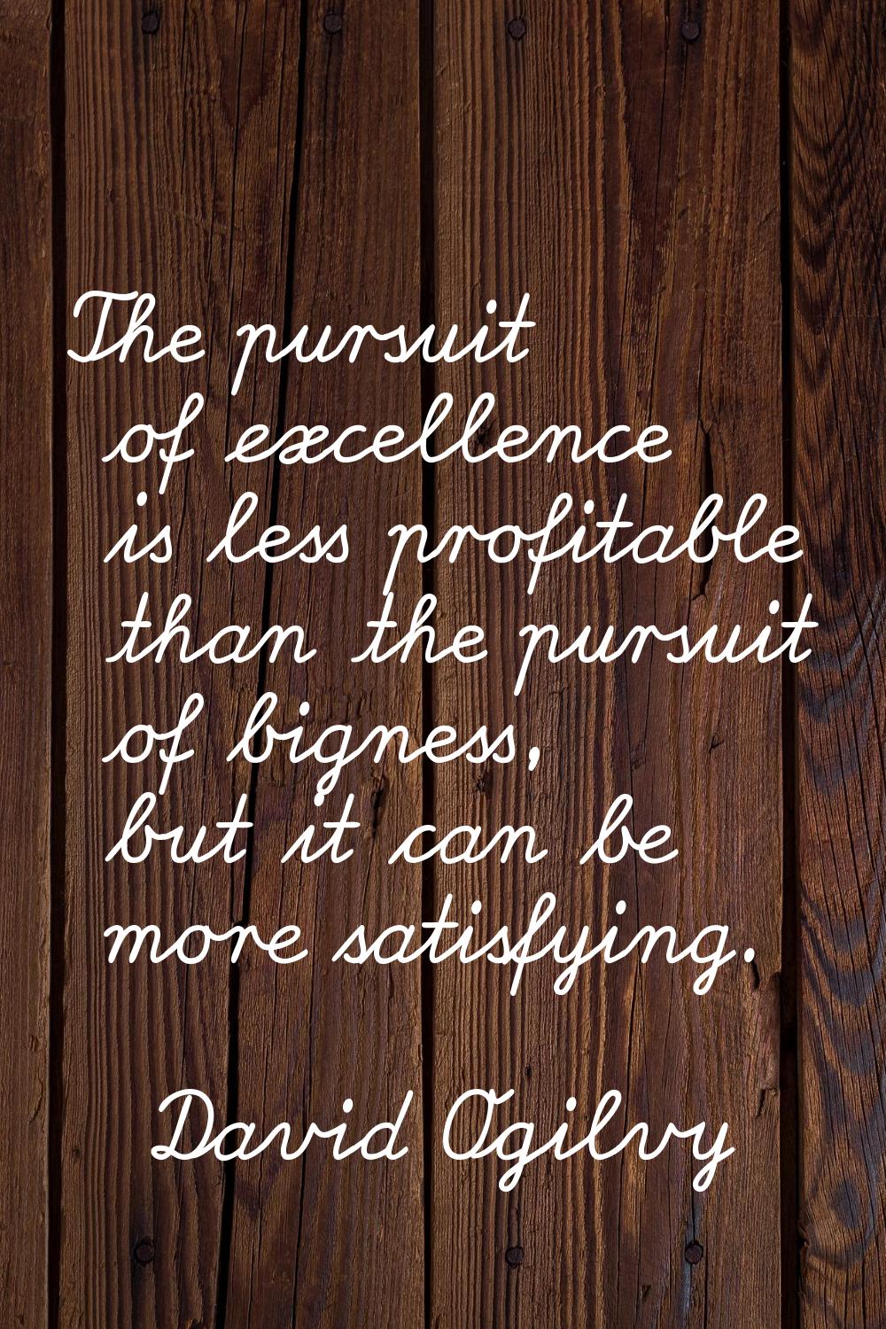 The pursuit of excellence is less profitable than the pursuit of bigness, but it can be more satisf