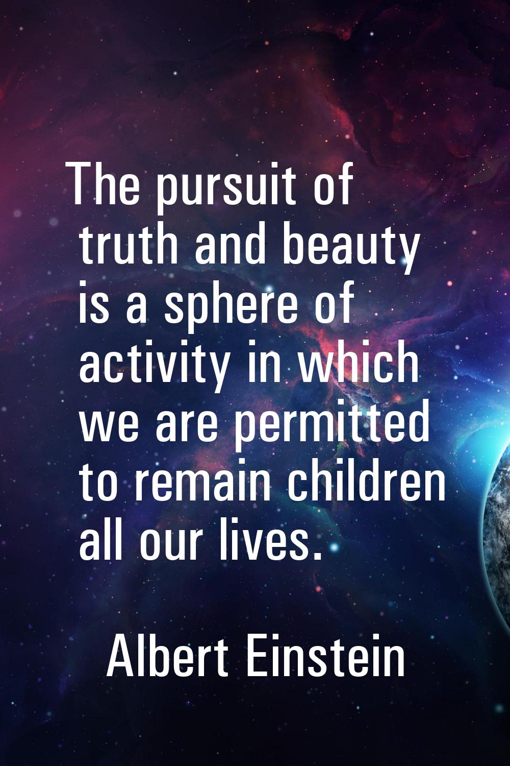 The pursuit of truth and beauty is a sphere of activity in which we are permitted to remain childre