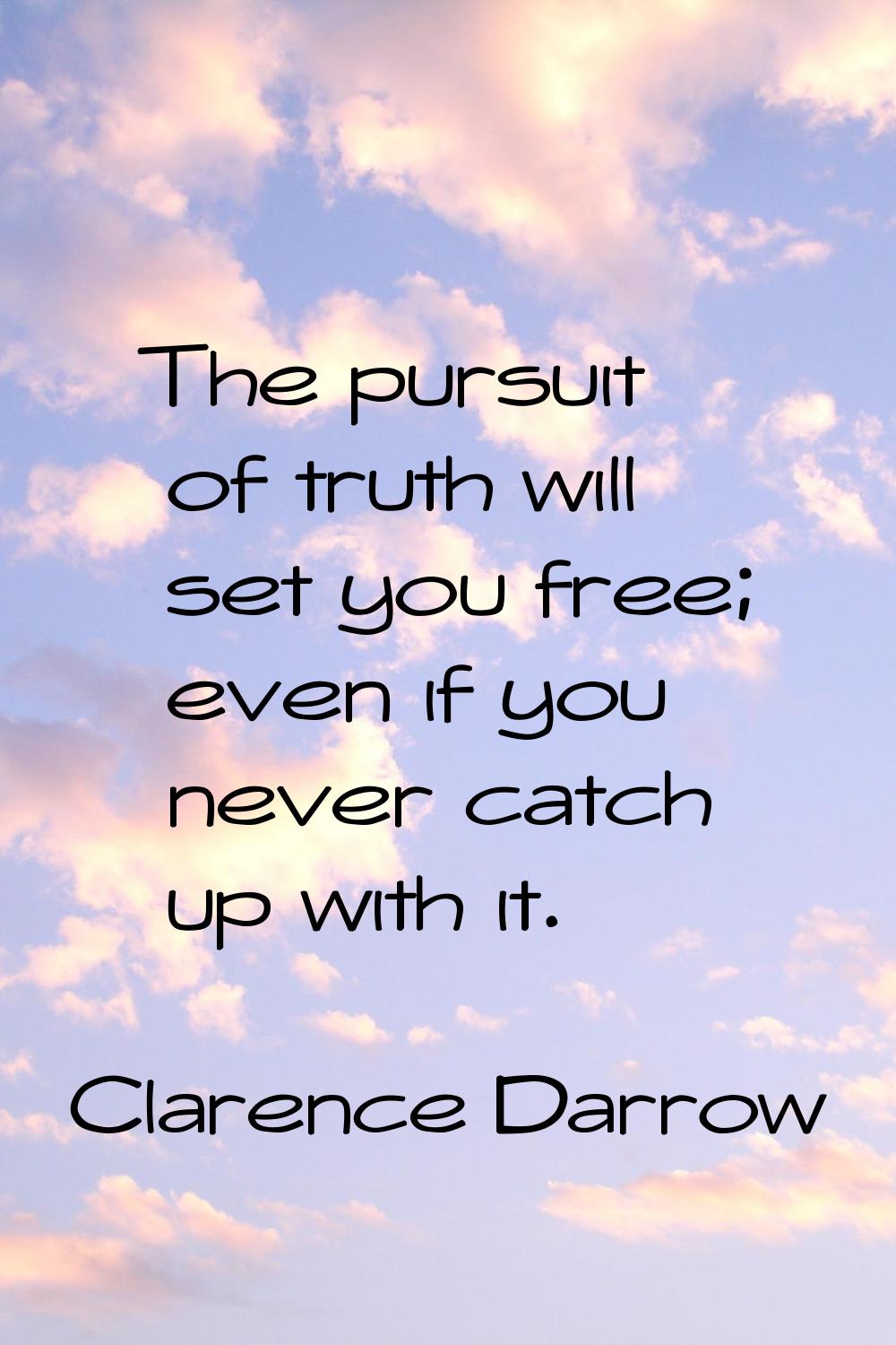 The pursuit of truth will set you free; even if you never catch up with it.