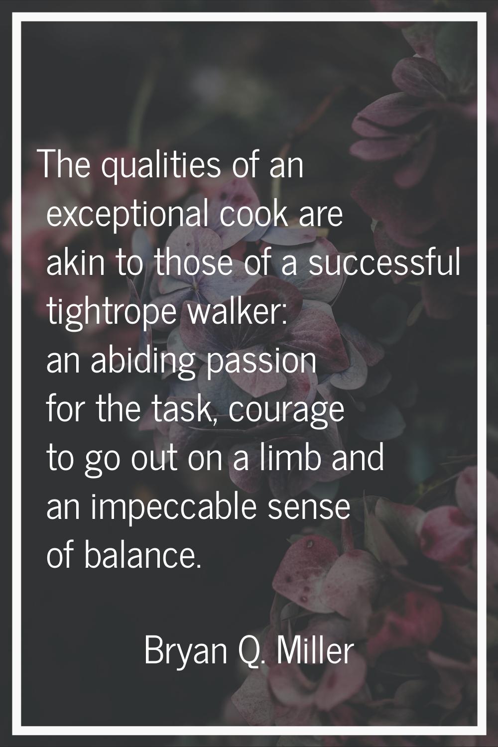 The qualities of an exceptional cook are akin to those of a successful tightrope walker: an abiding