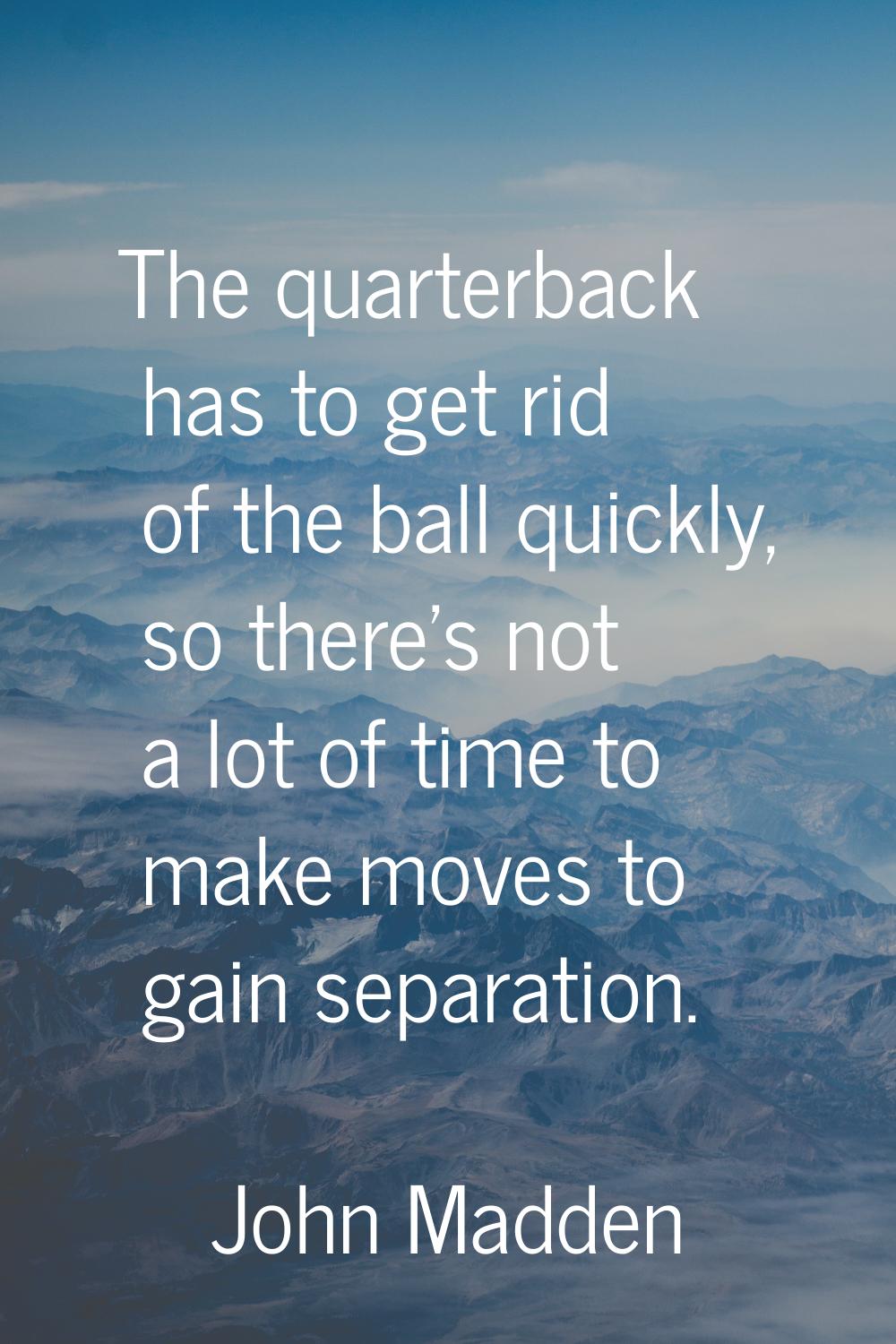 The quarterback has to get rid of the ball quickly, so there's not a lot of time to make moves to g
