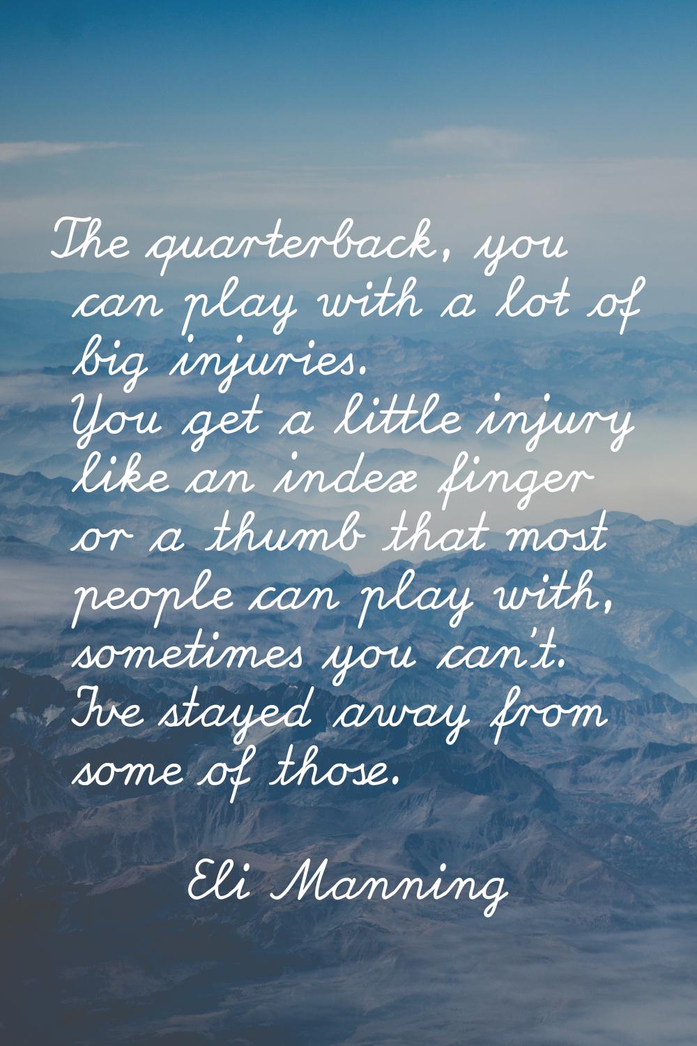 The quarterback, you can play with a lot of big injuries. You get a little injury like an index fin
