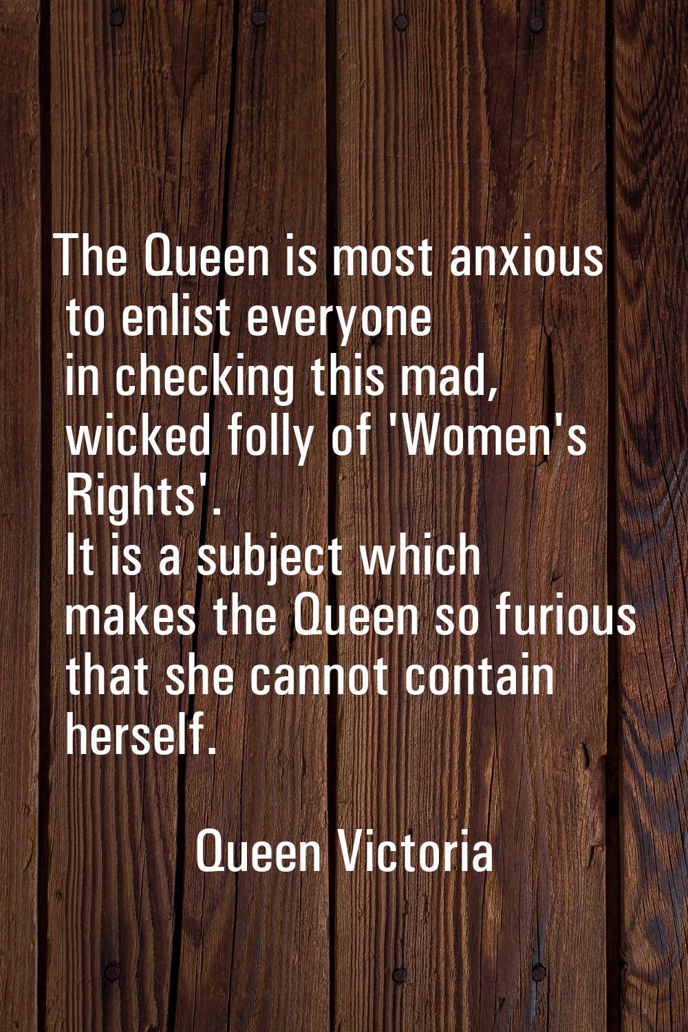 The Queen is most anxious to enlist everyone in checking this mad, wicked folly of 'Women's Rights'