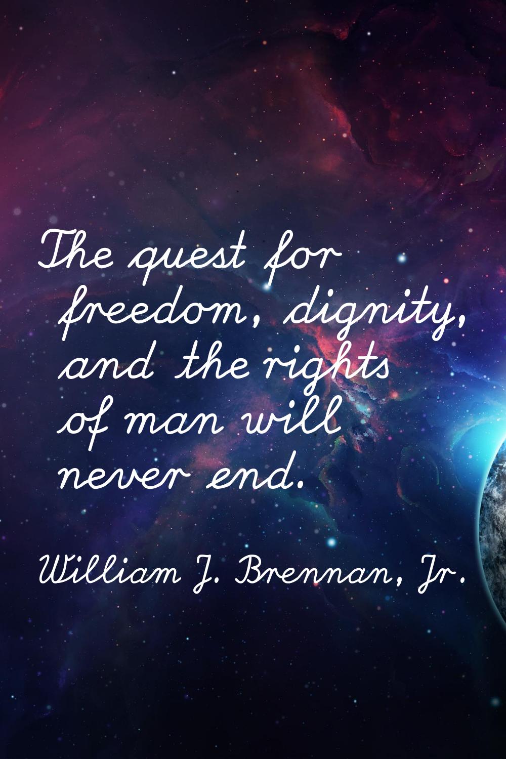 The quest for freedom, dignity, and the rights of man will never end.