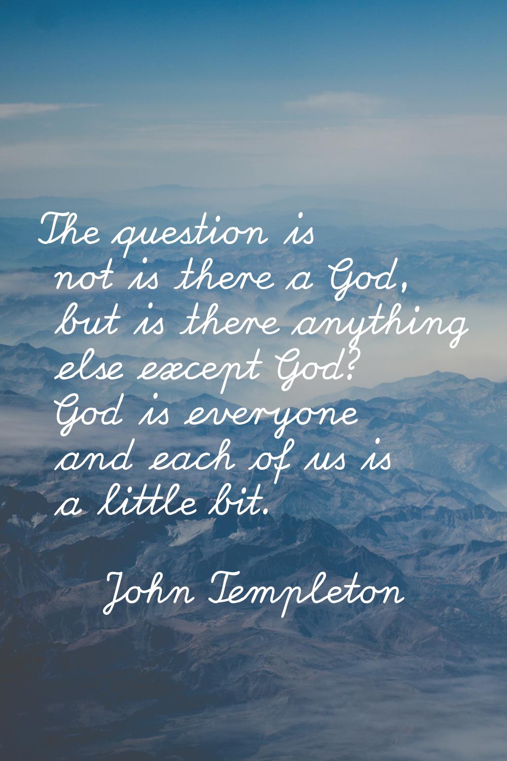 The question is not is there a God, but is there anything else except God? God is everyone and each