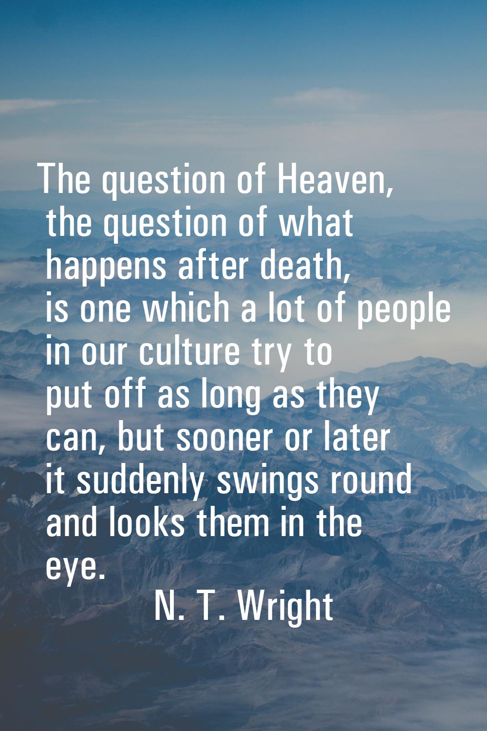 The question of Heaven, the question of what happens after death, is one which a lot of people in o