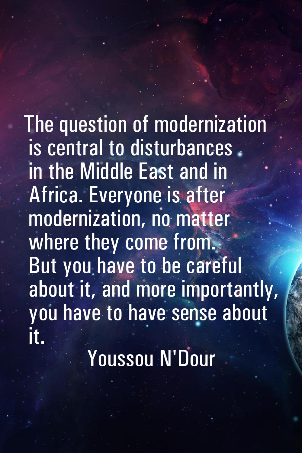 The question of modernization is central to disturbances in the Middle East and in Africa. Everyone