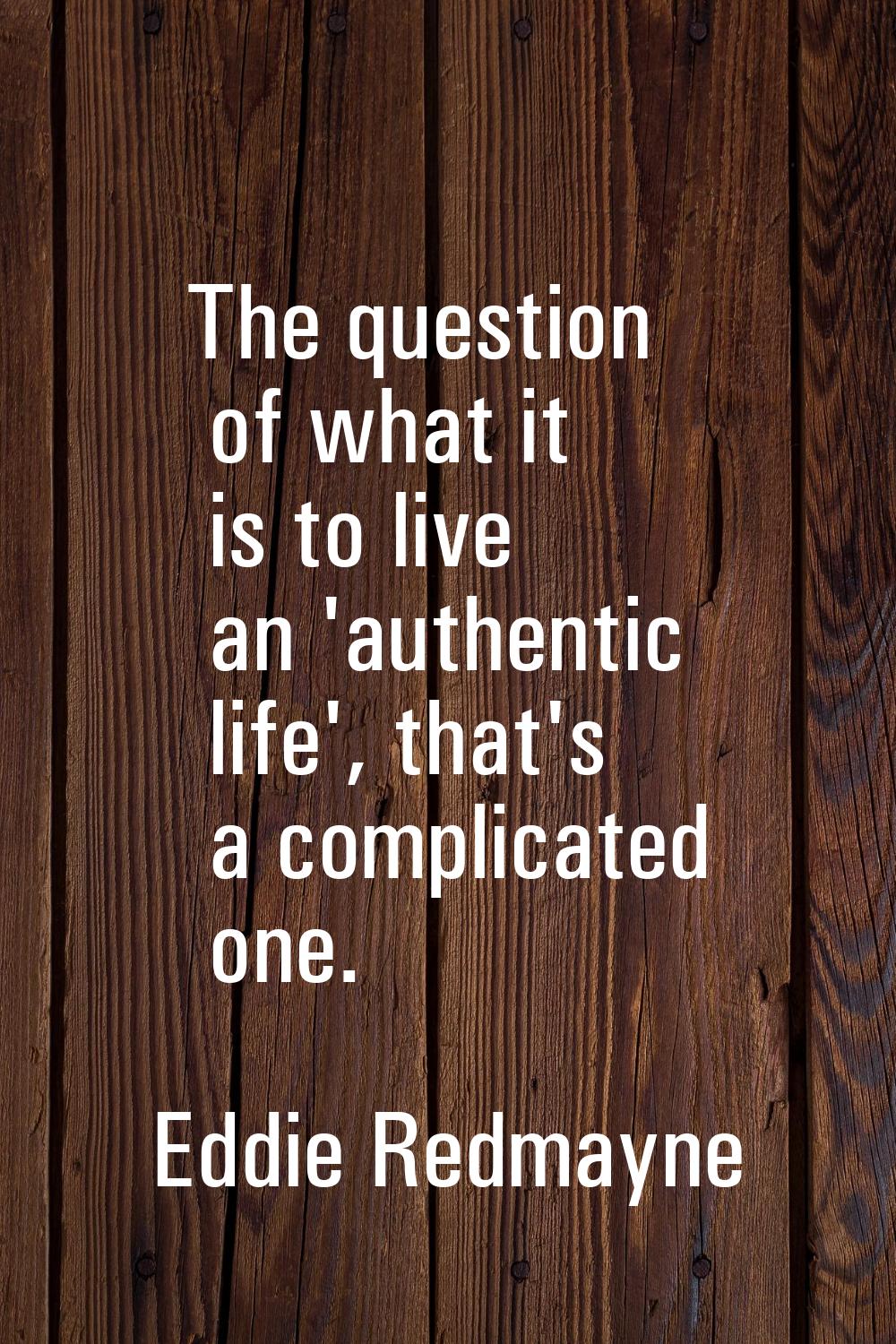 The question of what it is to live an 'authentic life', that's a complicated one.
