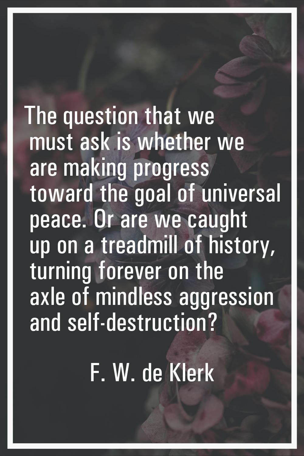 The question that we must ask is whether we are making progress toward the goal of universal peace.