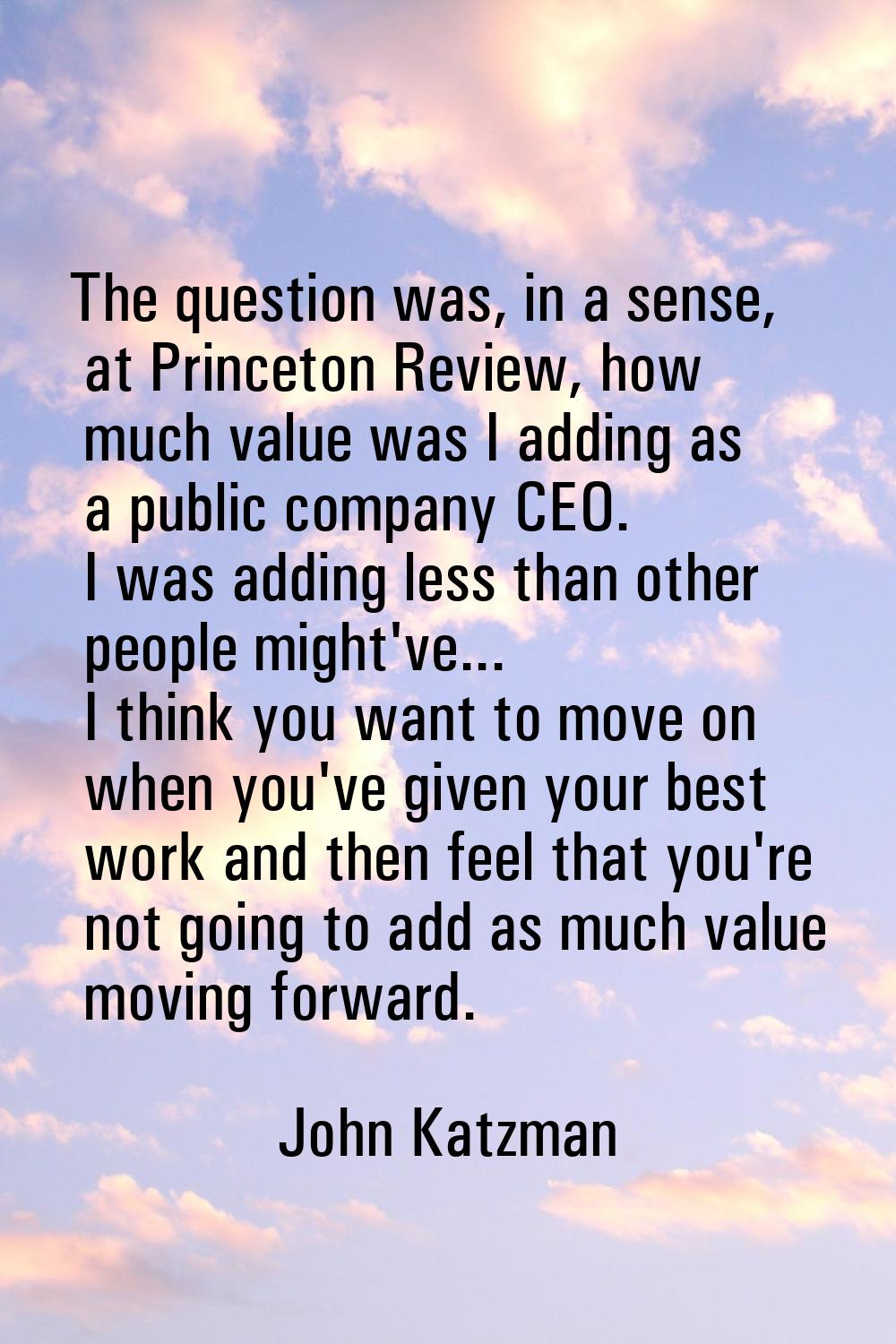 The question was, in a sense, at Princeton Review, how much value was I adding as a public company 