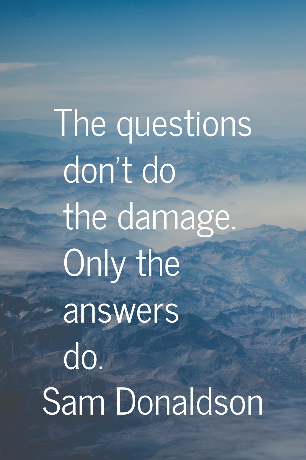 The questions don't do the damage. Only the answers do.