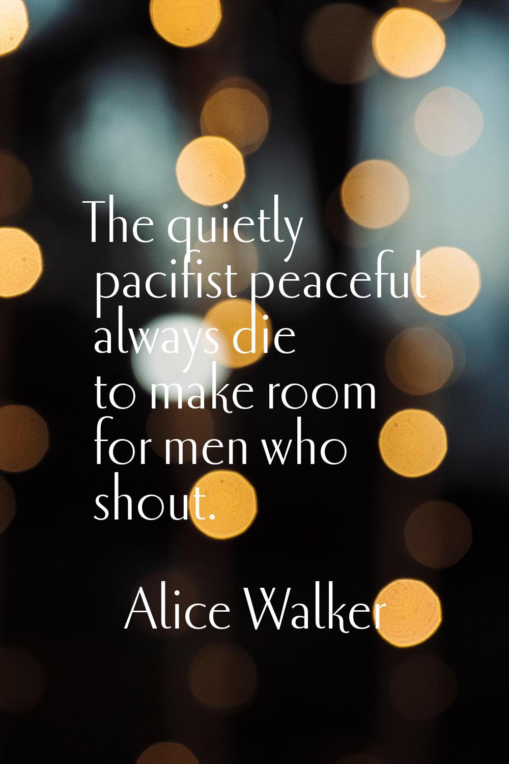 The quietly pacifist peaceful always die to make room for men who shout.