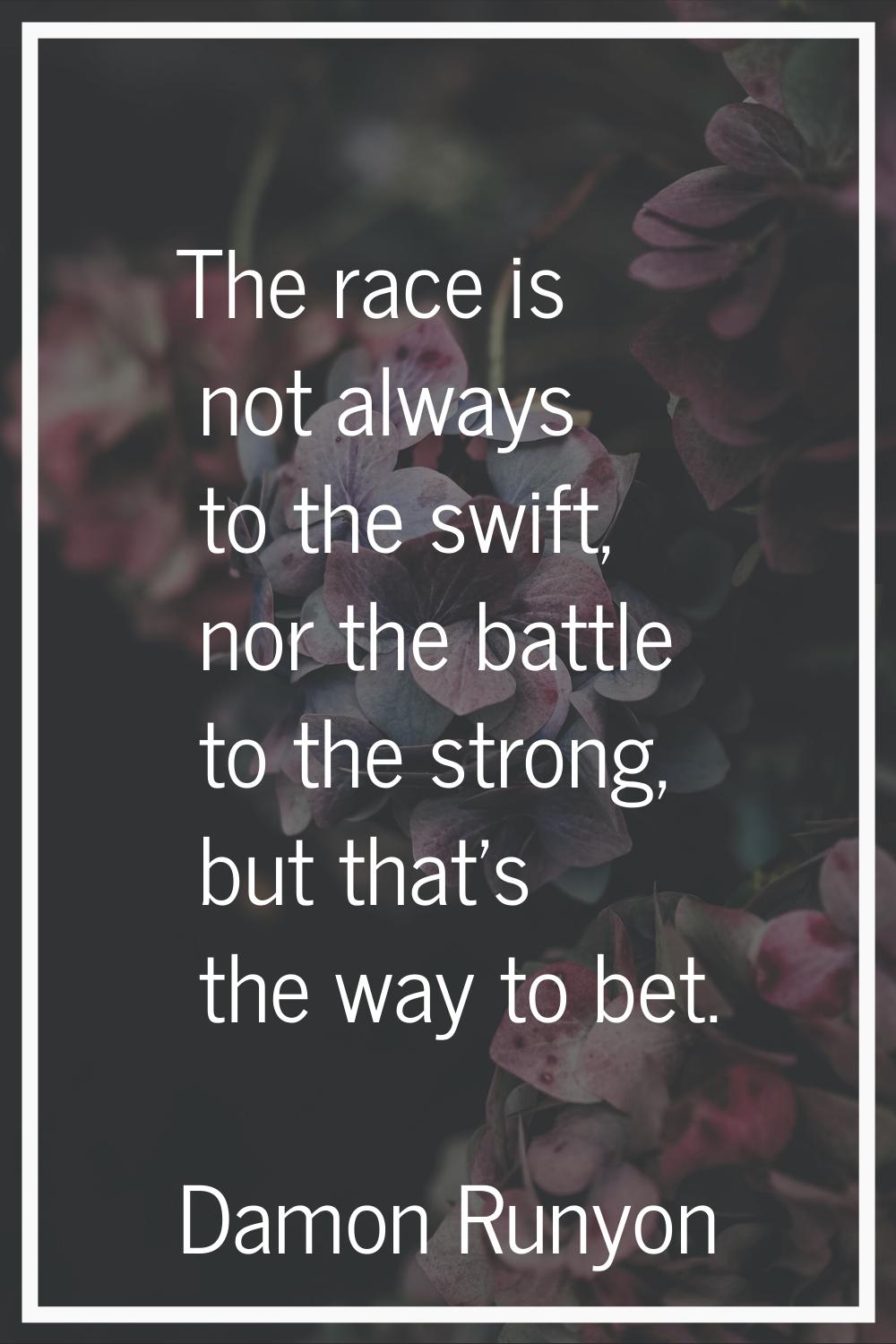 The race is not always to the swift, nor the battle to the strong, but that's the way to bet.