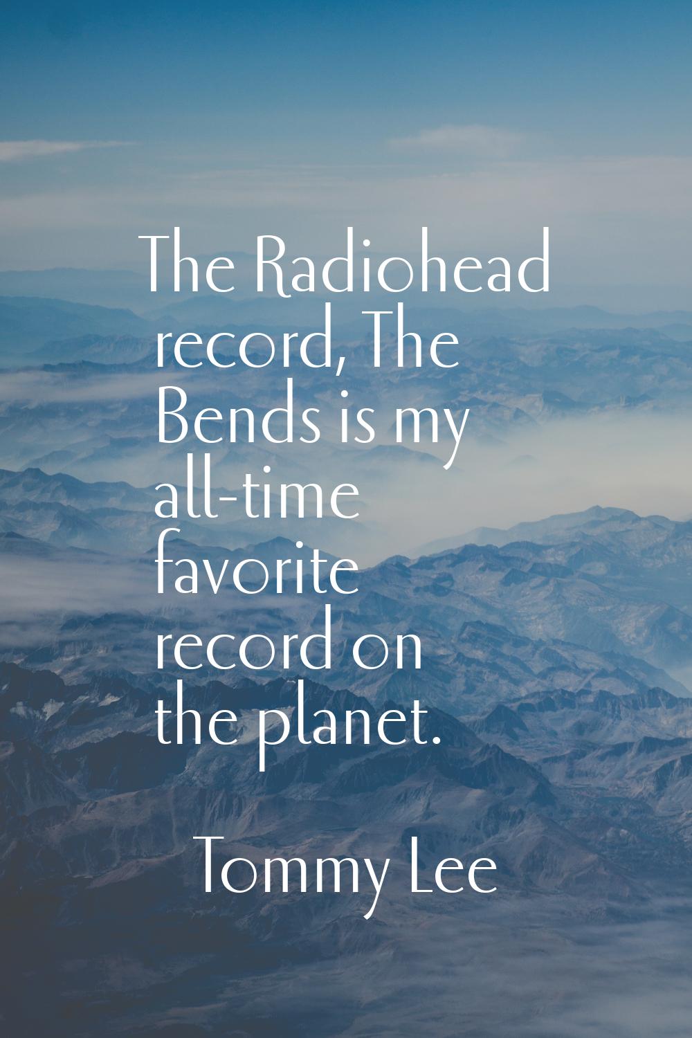 The Radiohead record, The Bends is my all-time favorite record on the planet.