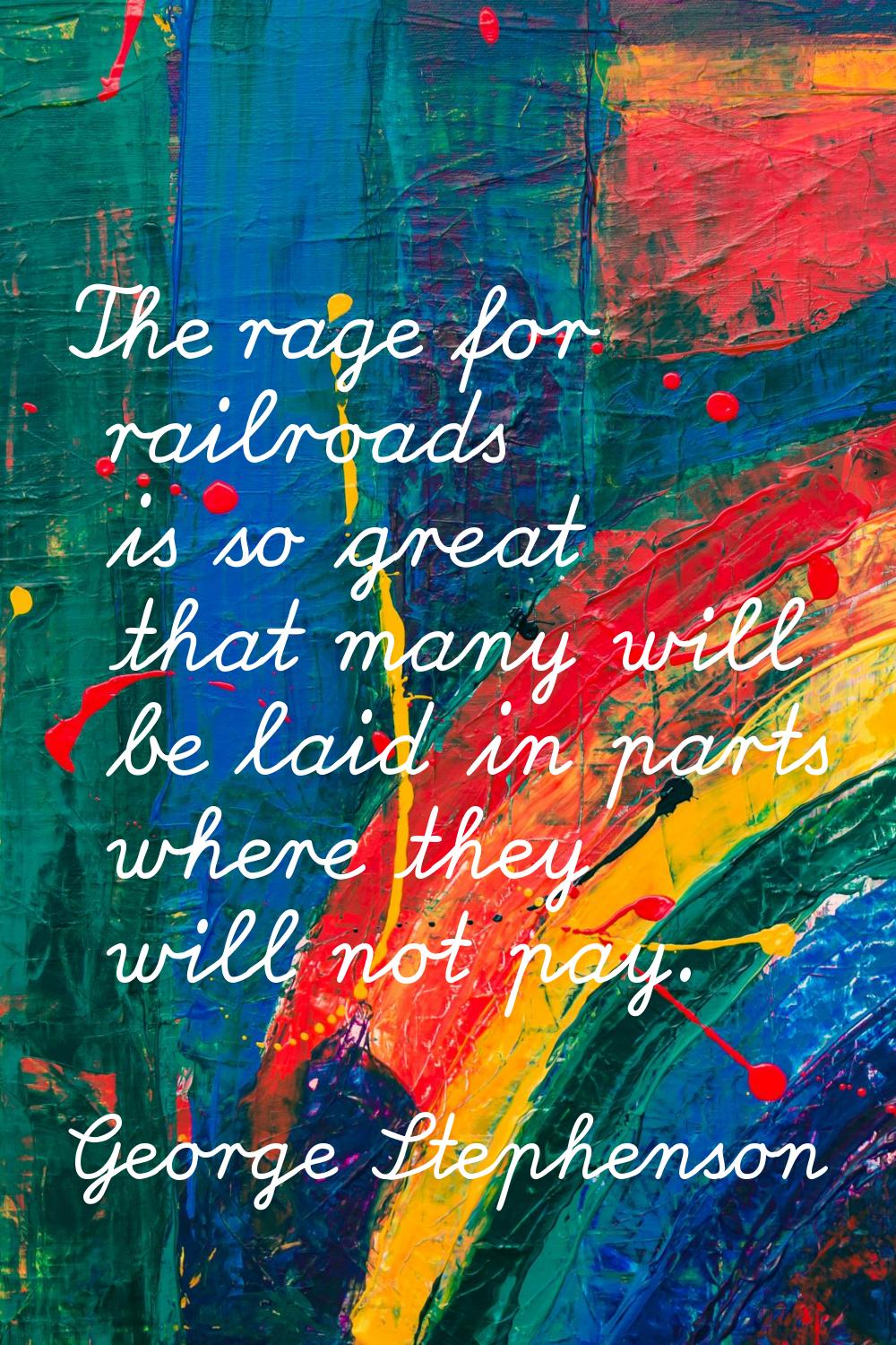 The rage for railroads is so great that many will be laid in parts where they will not pay.
