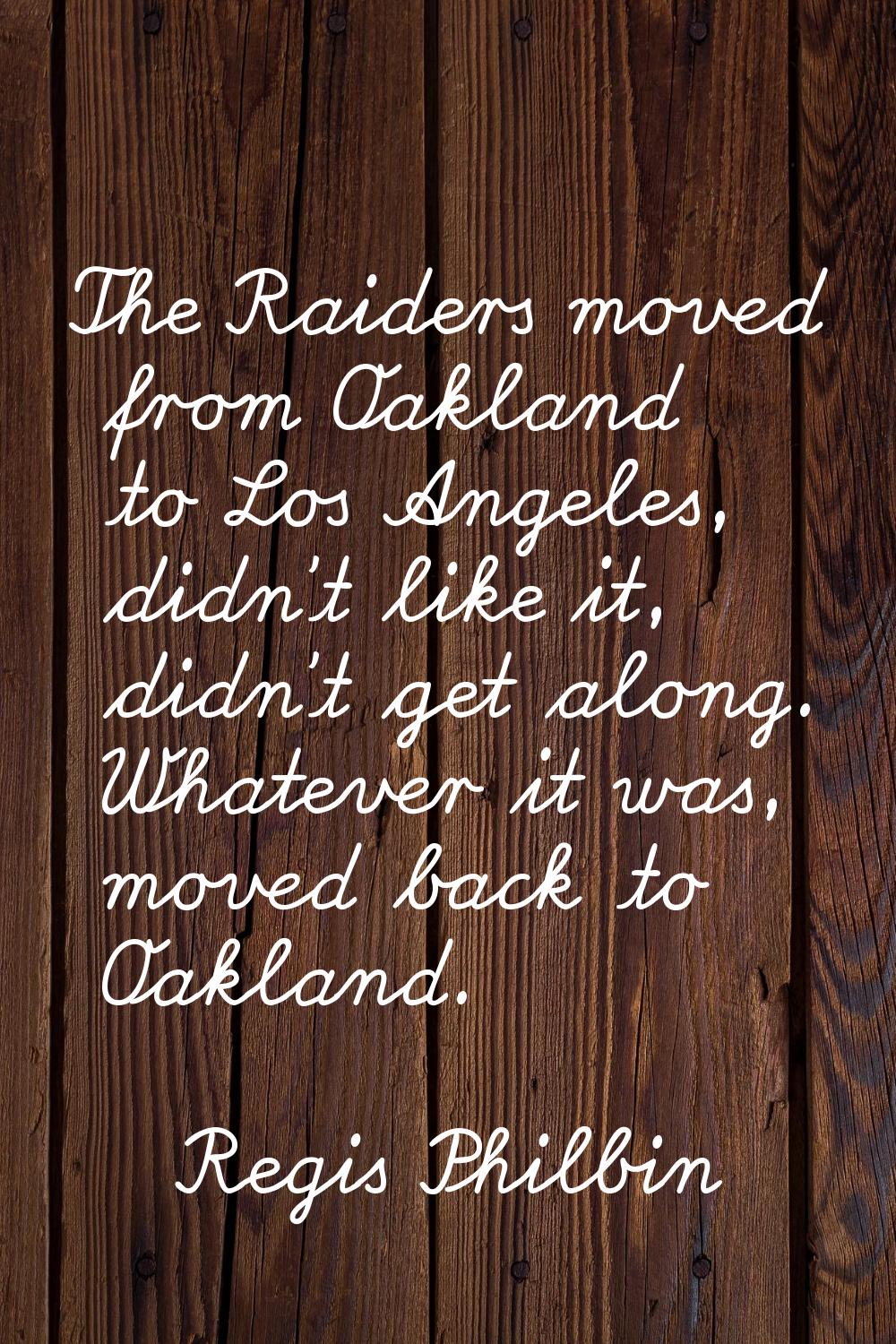 The Raiders moved from Oakland to Los Angeles, didn't like it, didn't get along. Whatever it was, m