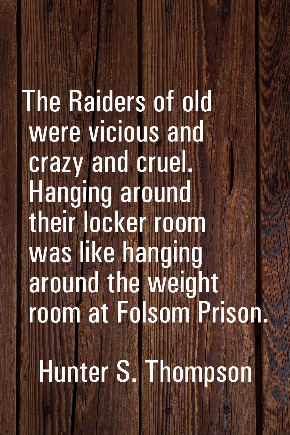The Raiders of old were vicious and crazy and cruel. Hanging around their locker room was like hang