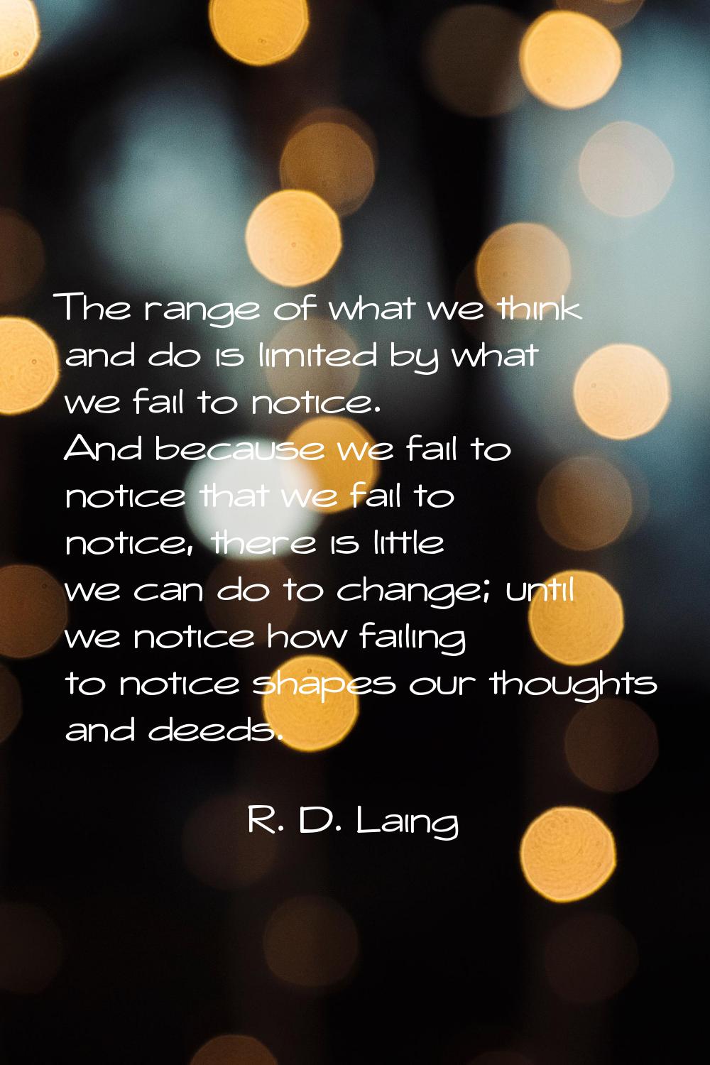 The range of what we think and do is limited by what we fail to notice. And because we fail to noti