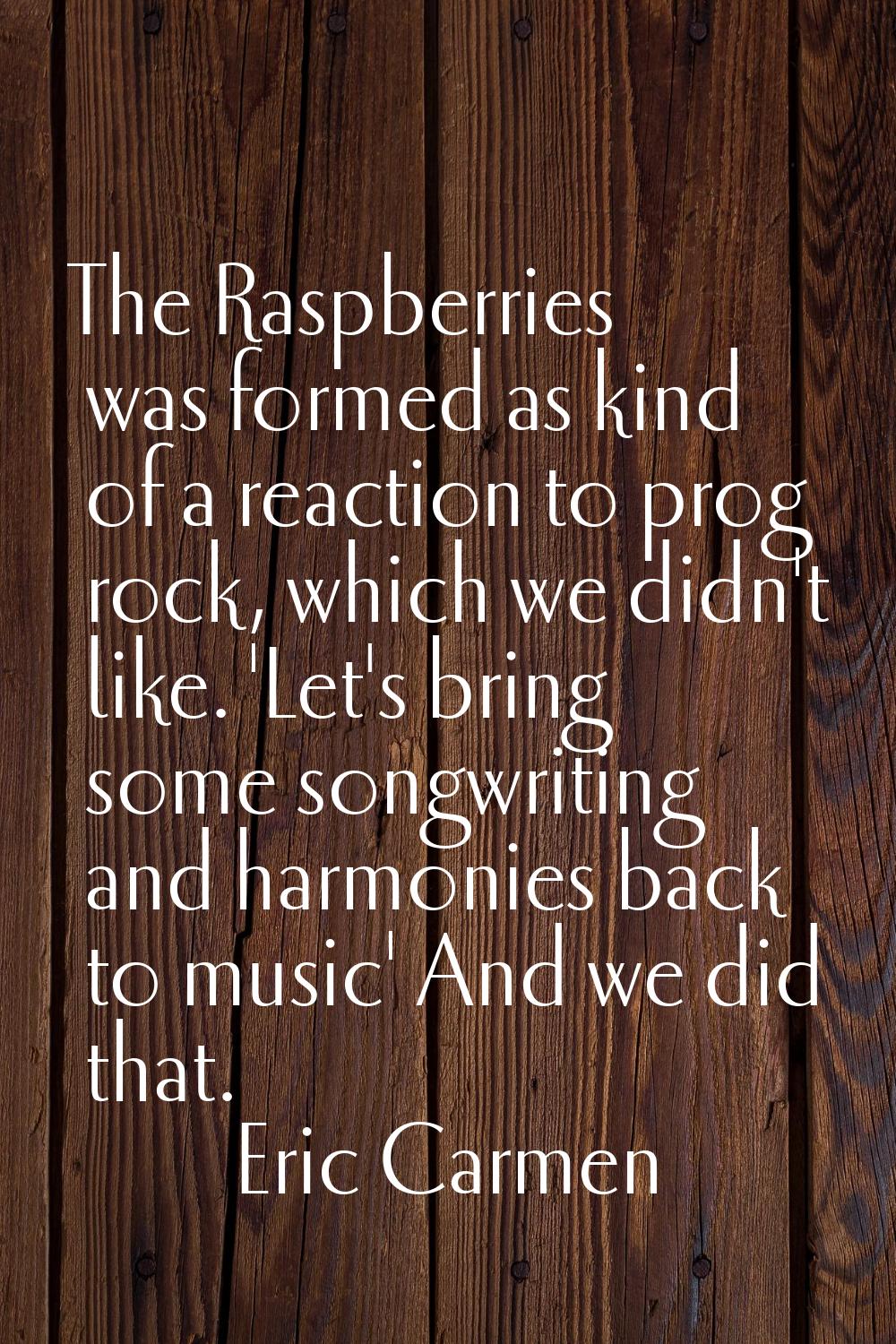 The Raspberries was formed as kind of a reaction to prog rock, which we didn't like. 'Let's bring s