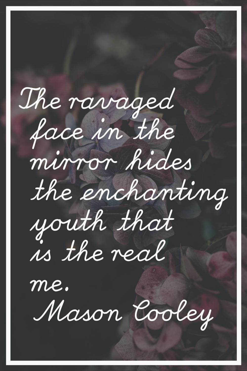 The ravaged face in the mirror hides the enchanting youth that is the real me.