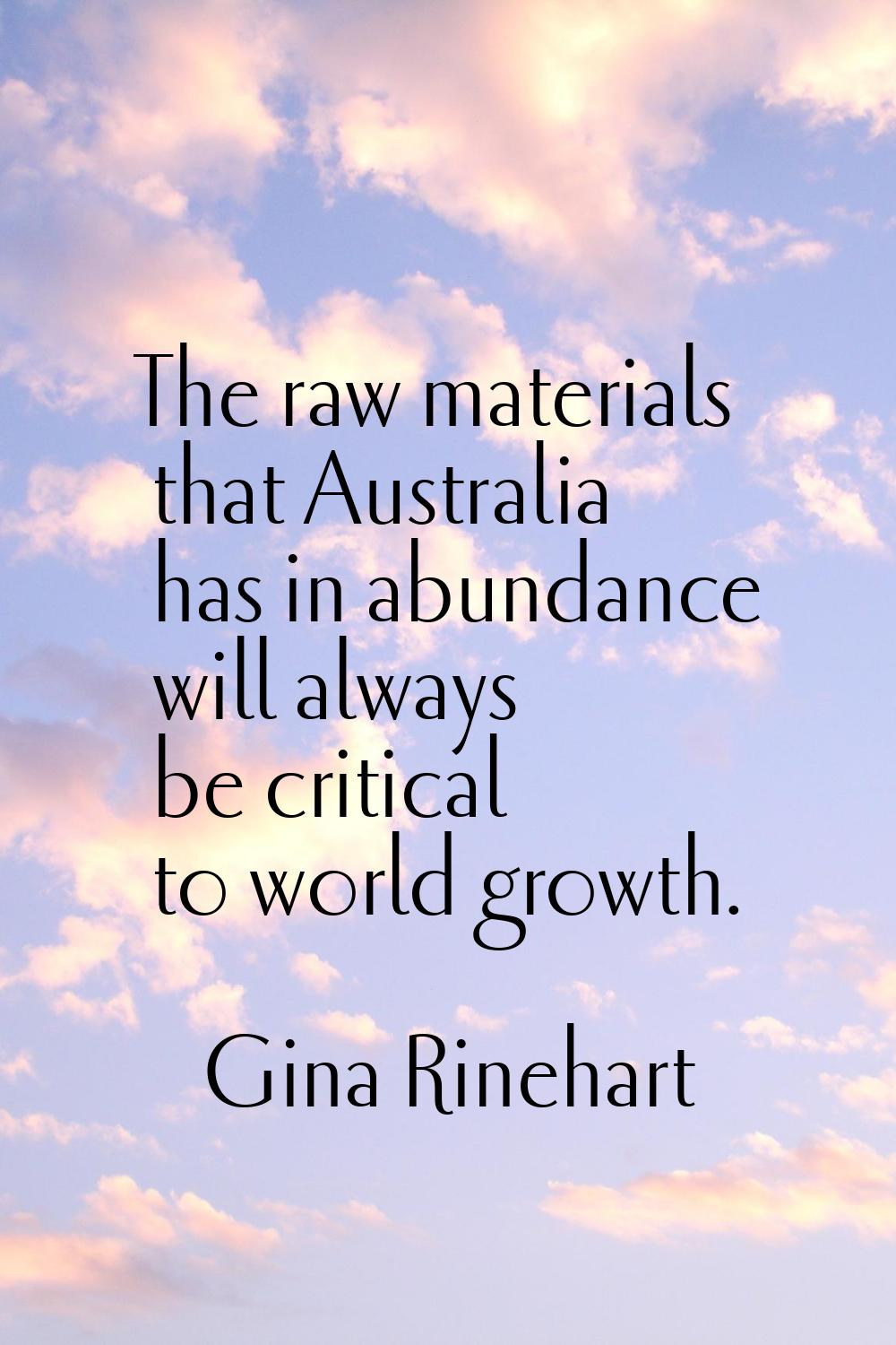 The raw materials that Australia has in abundance will always be critical to world growth.