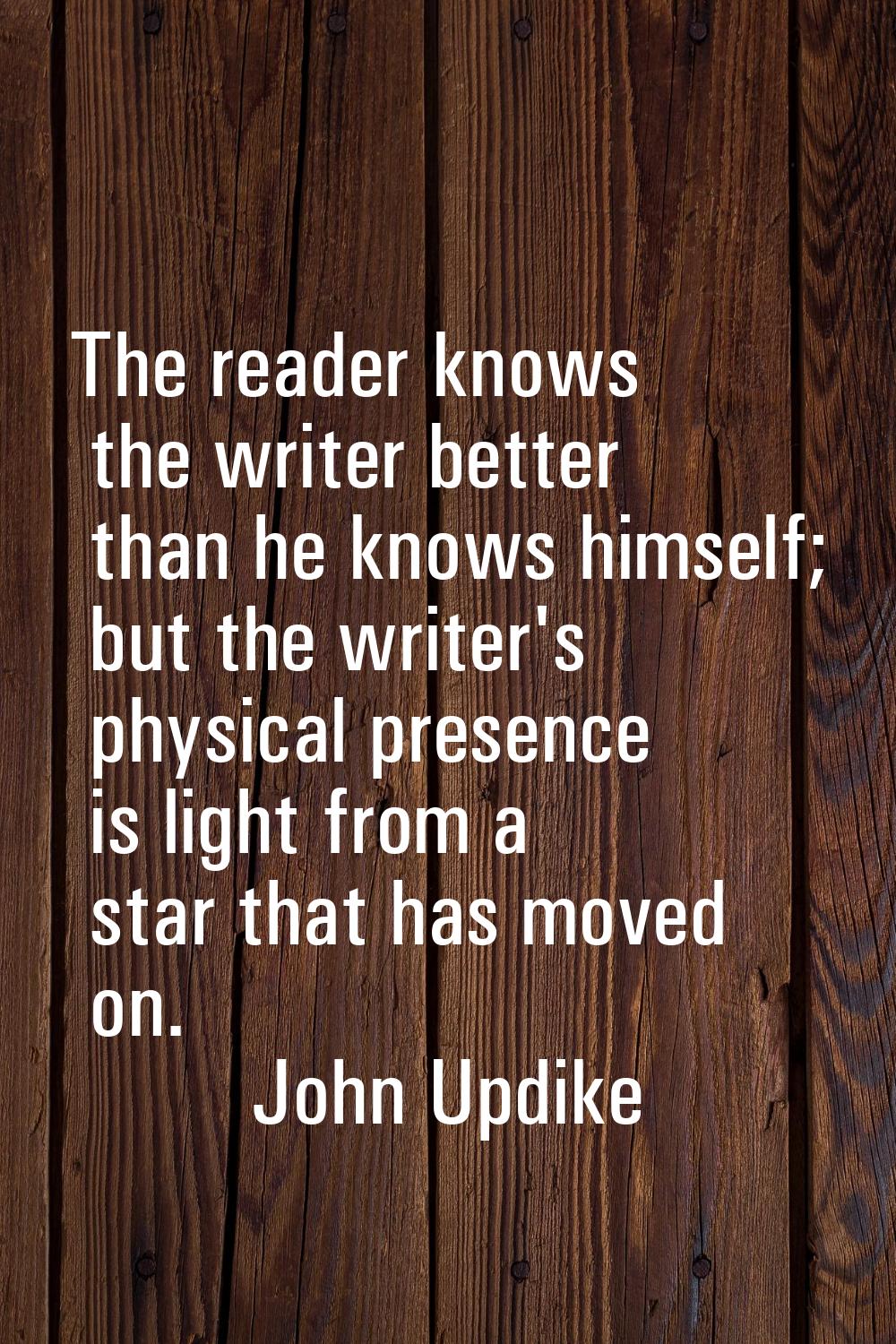 The reader knows the writer better than he knows himself; but the writer's physical presence is lig