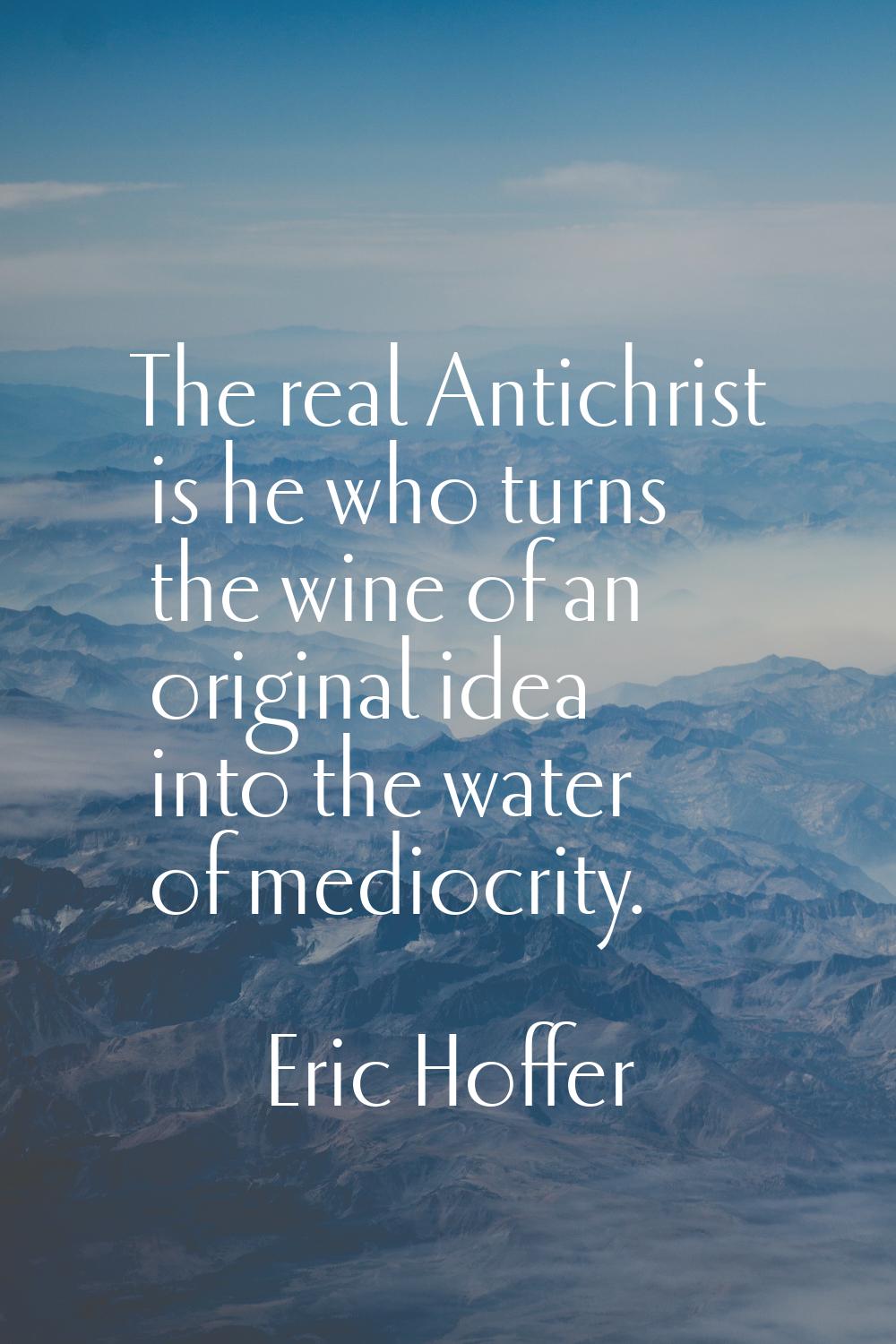 The real Antichrist is he who turns the wine of an original idea into the water of mediocrity.
