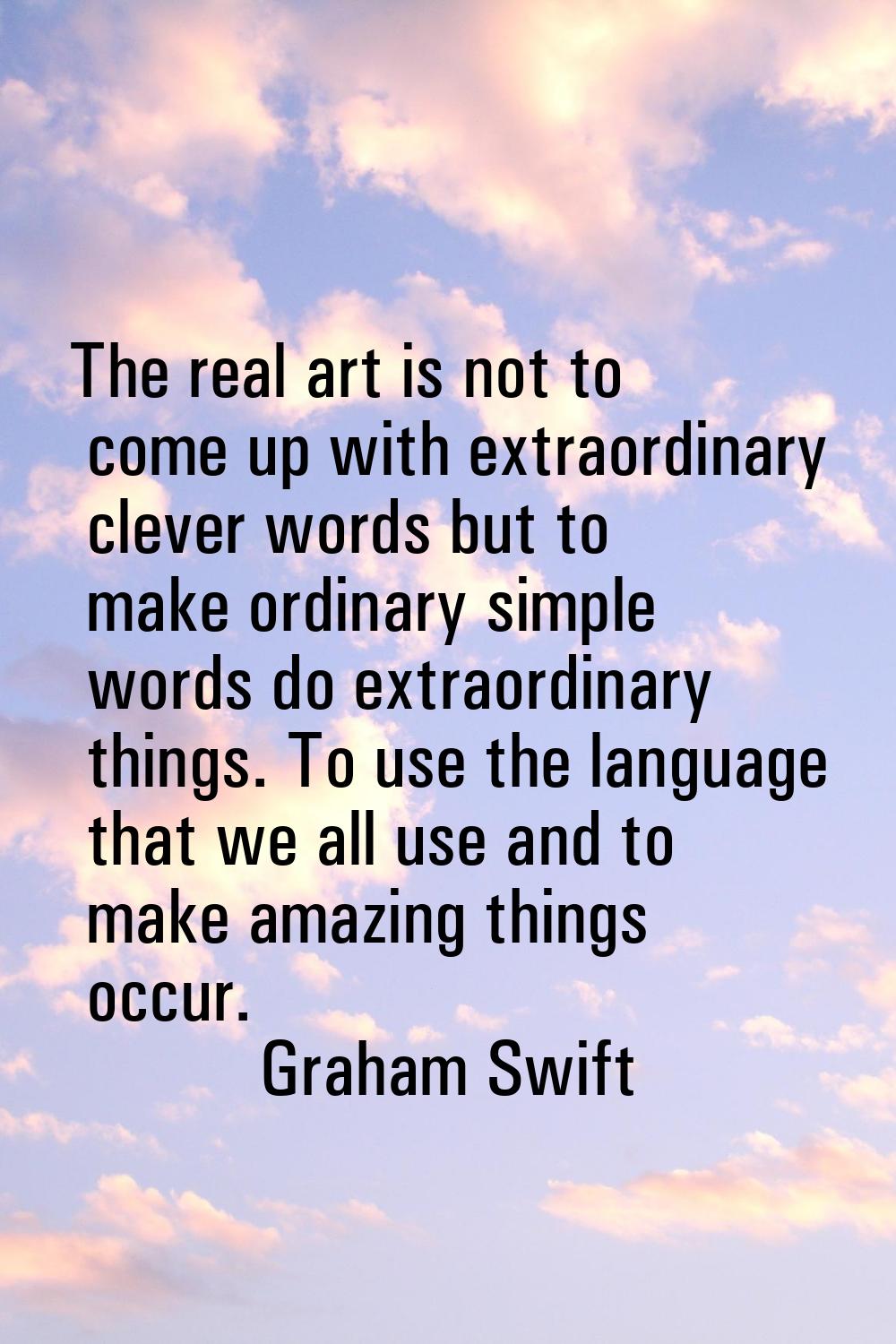 The real art is not to come up with extraordinary clever words but to make ordinary simple words do