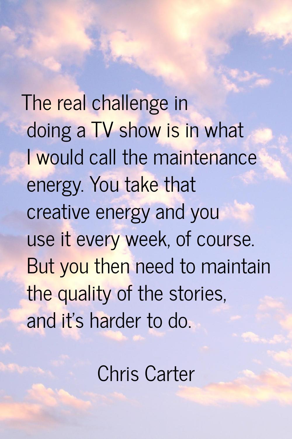 The real challenge in doing a TV show is in what I would call the maintenance energy. You take that