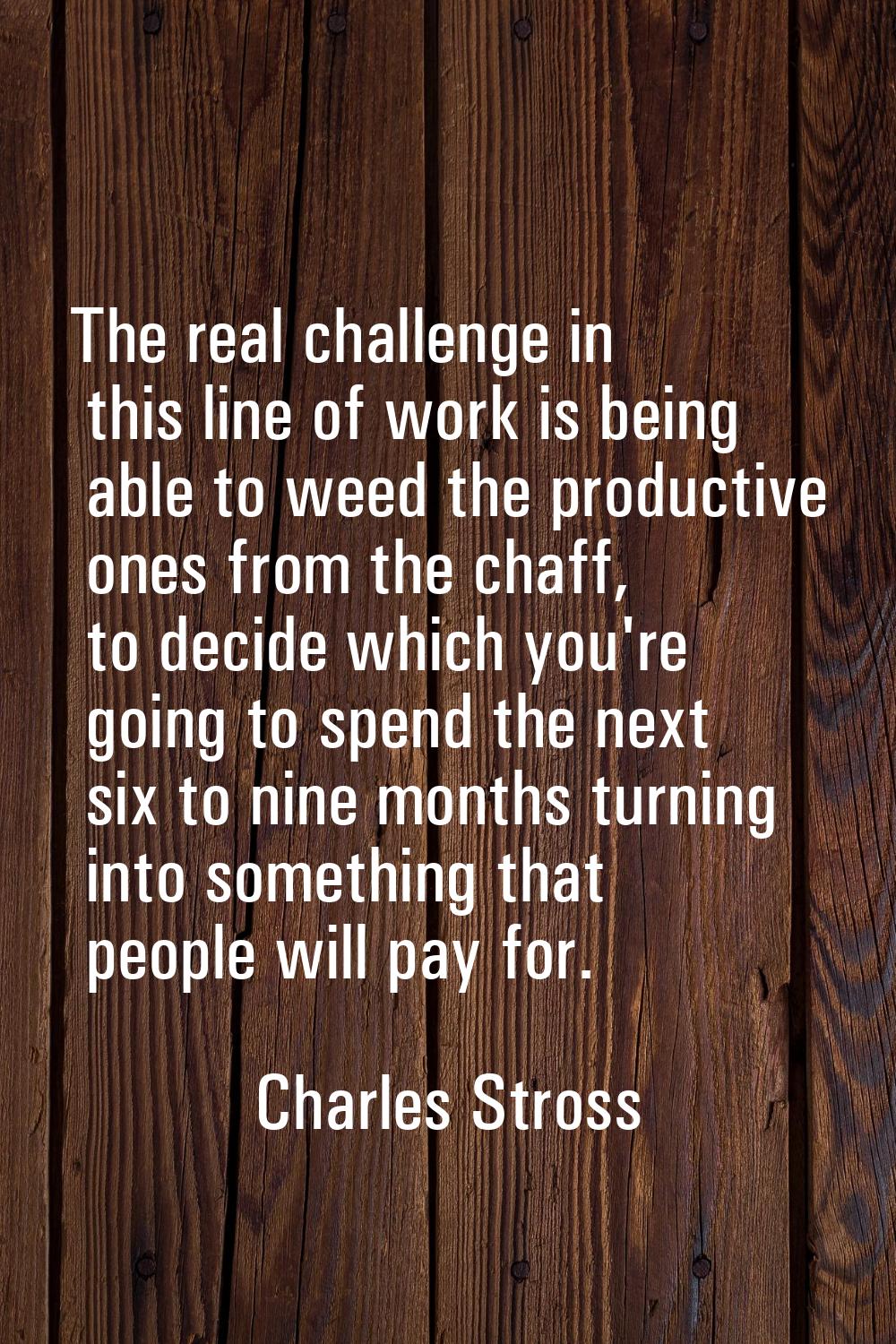 The real challenge in this line of work is being able to weed the productive ones from the chaff, t