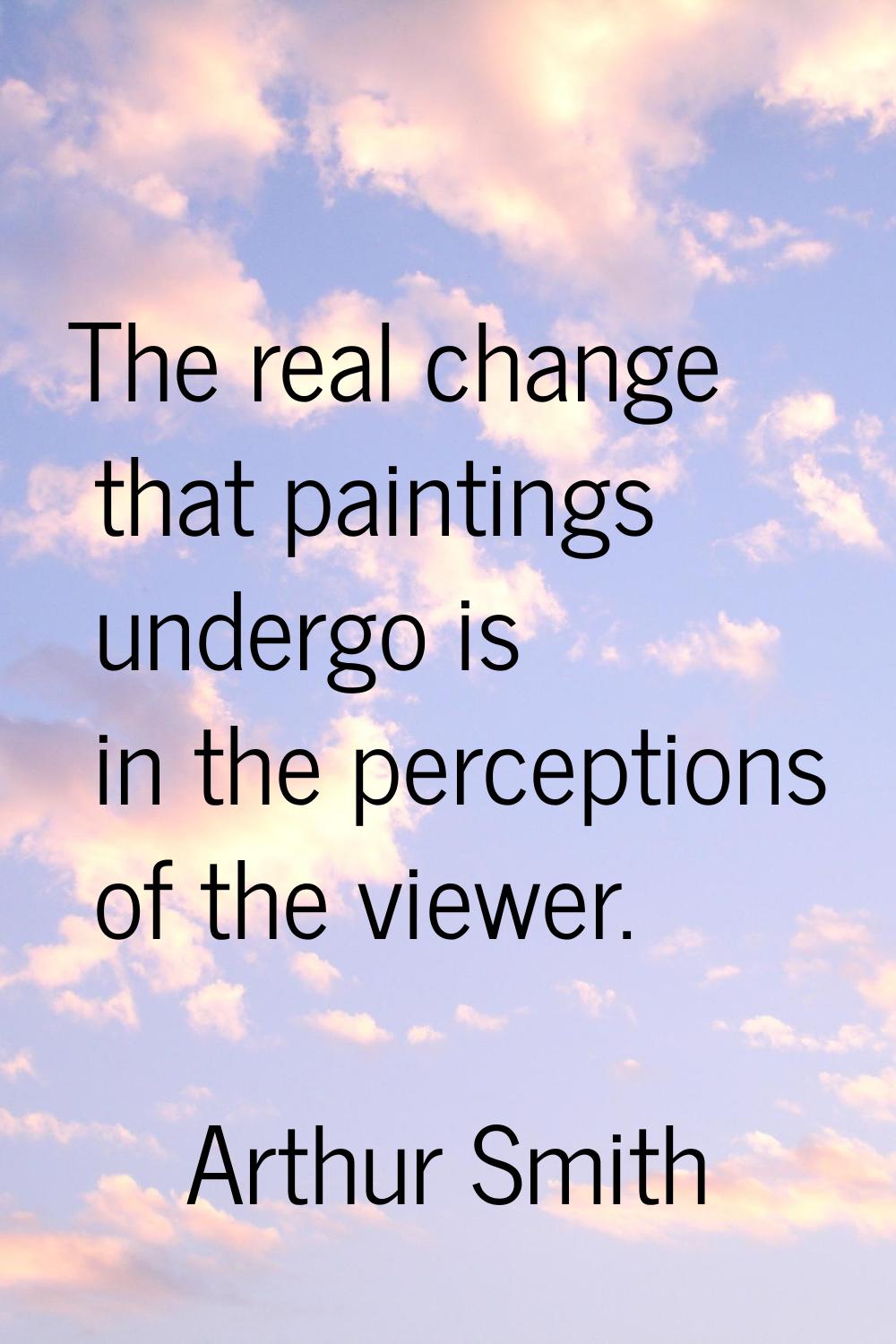 The real change that paintings undergo is in the perceptions of the viewer.