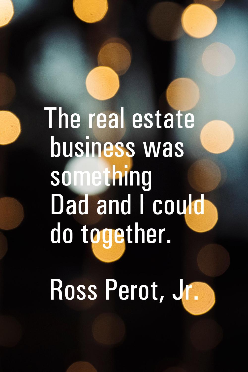 The real estate business was something Dad and I could do together.