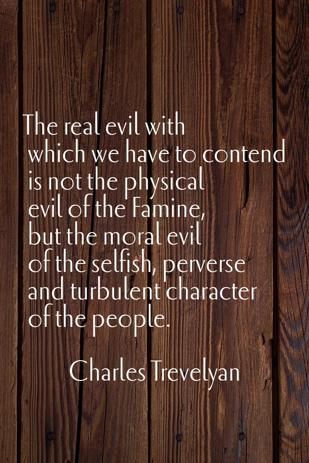 The real evil with which we have to contend is not the physical evil of the Famine, but the moral e