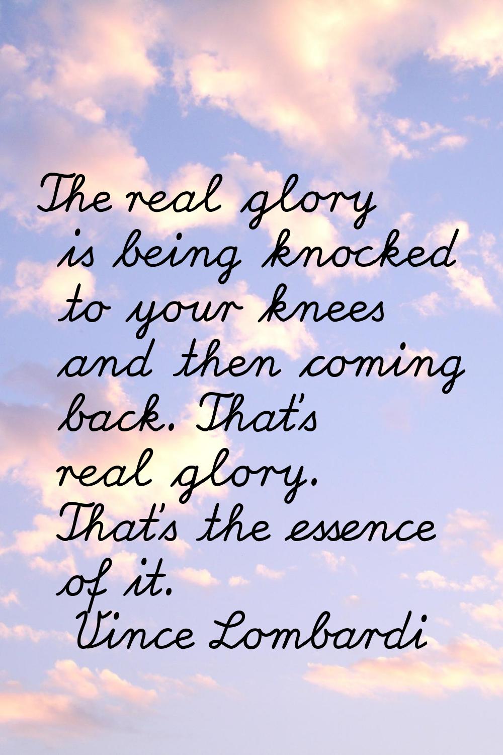 The real glory is being knocked to your knees and then coming back. That's real glory. That's the e