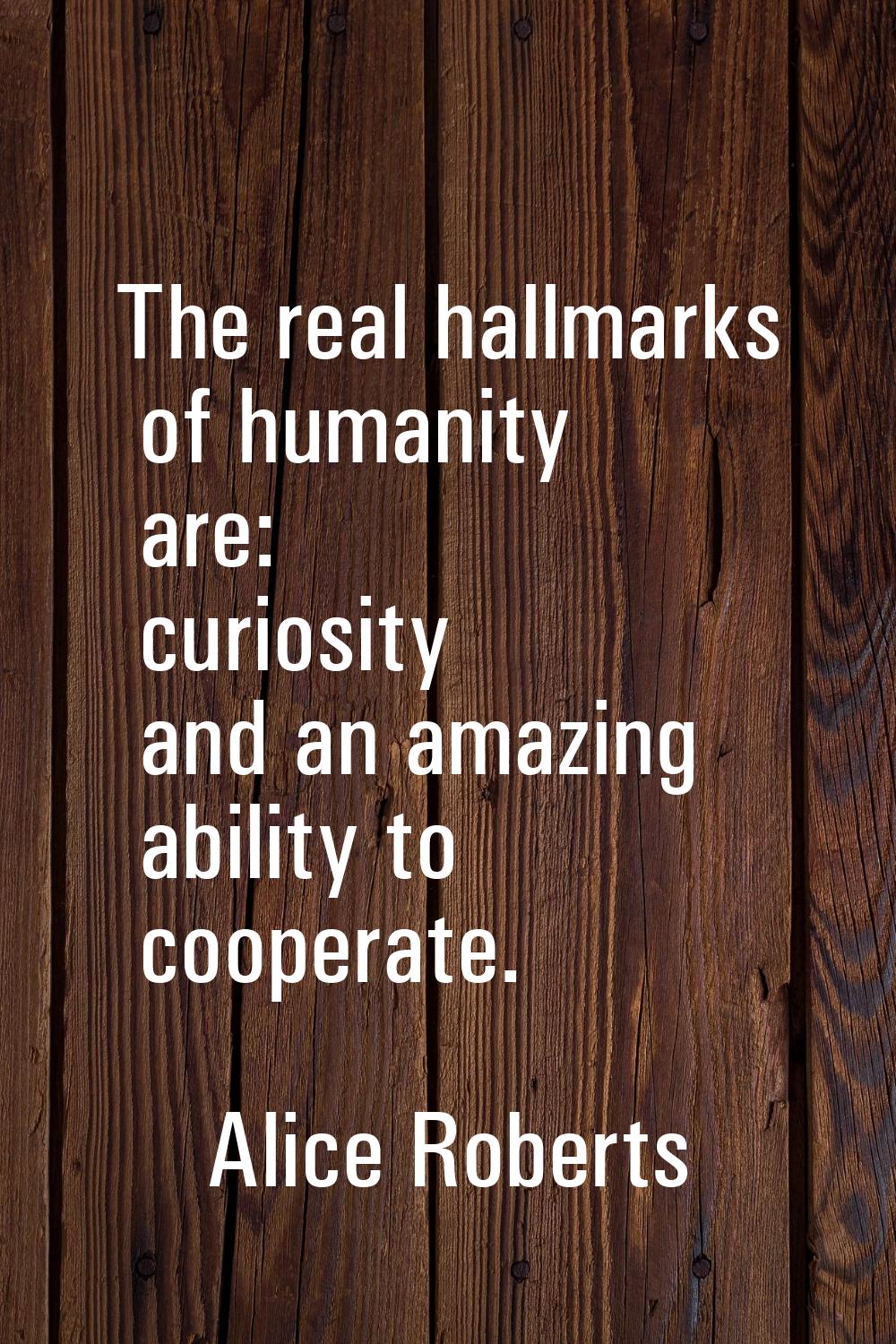 The real hallmarks of humanity are: curiosity and an amazing ability to cooperate.