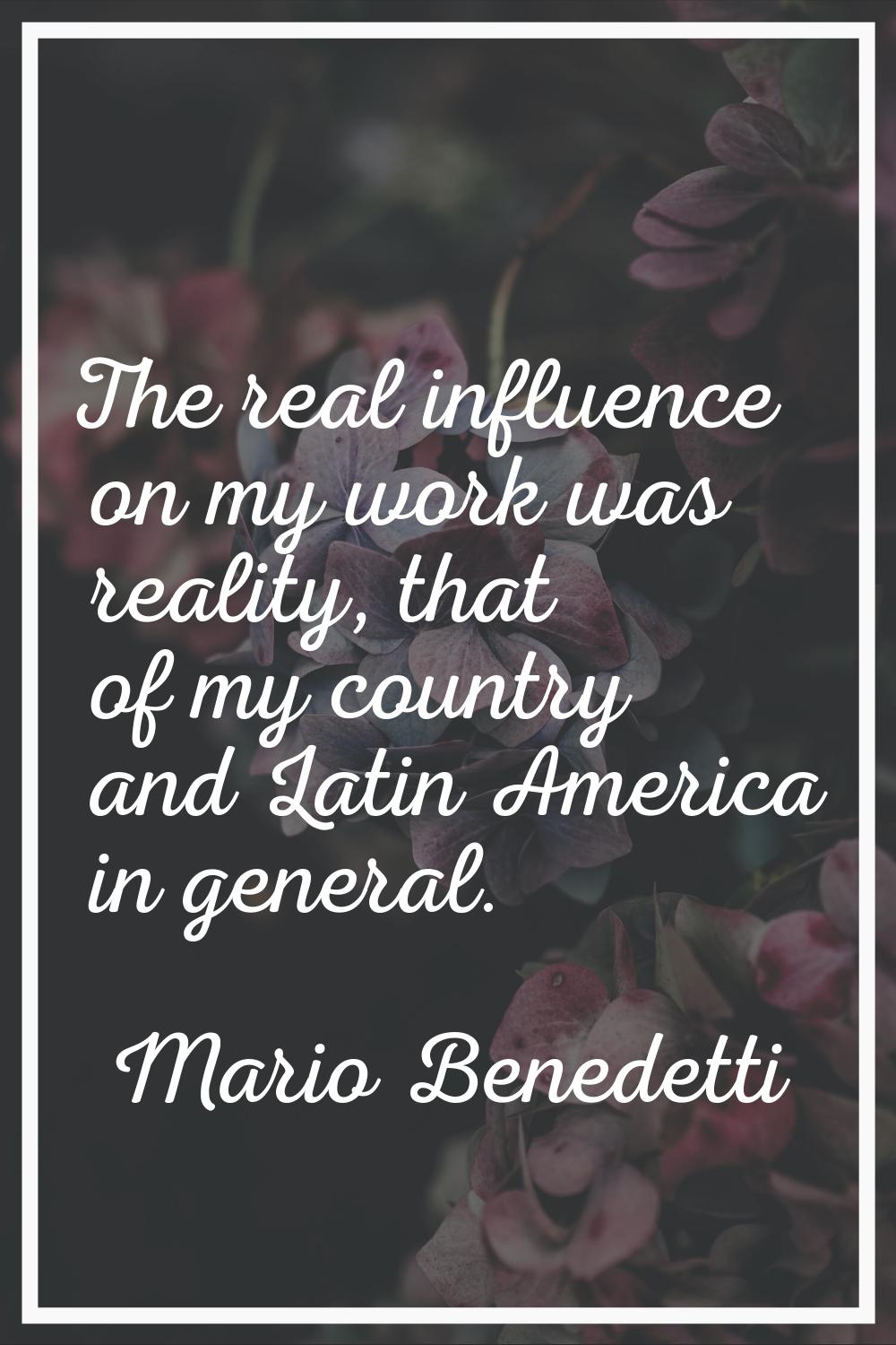 The real influence on my work was reality, that of my country and Latin America in general.