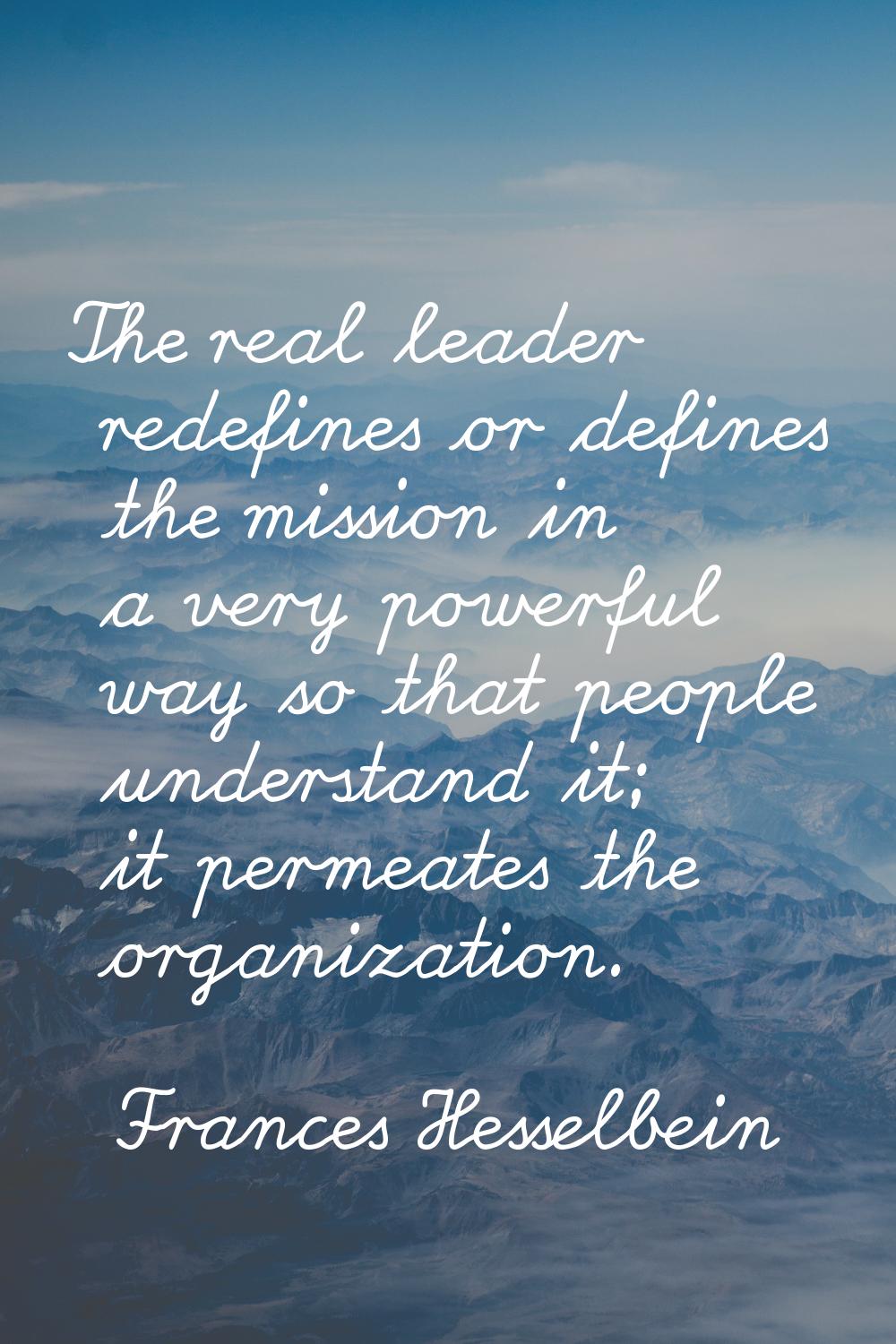 The real leader redefines or defines the mission in a very powerful way so that people understand i
