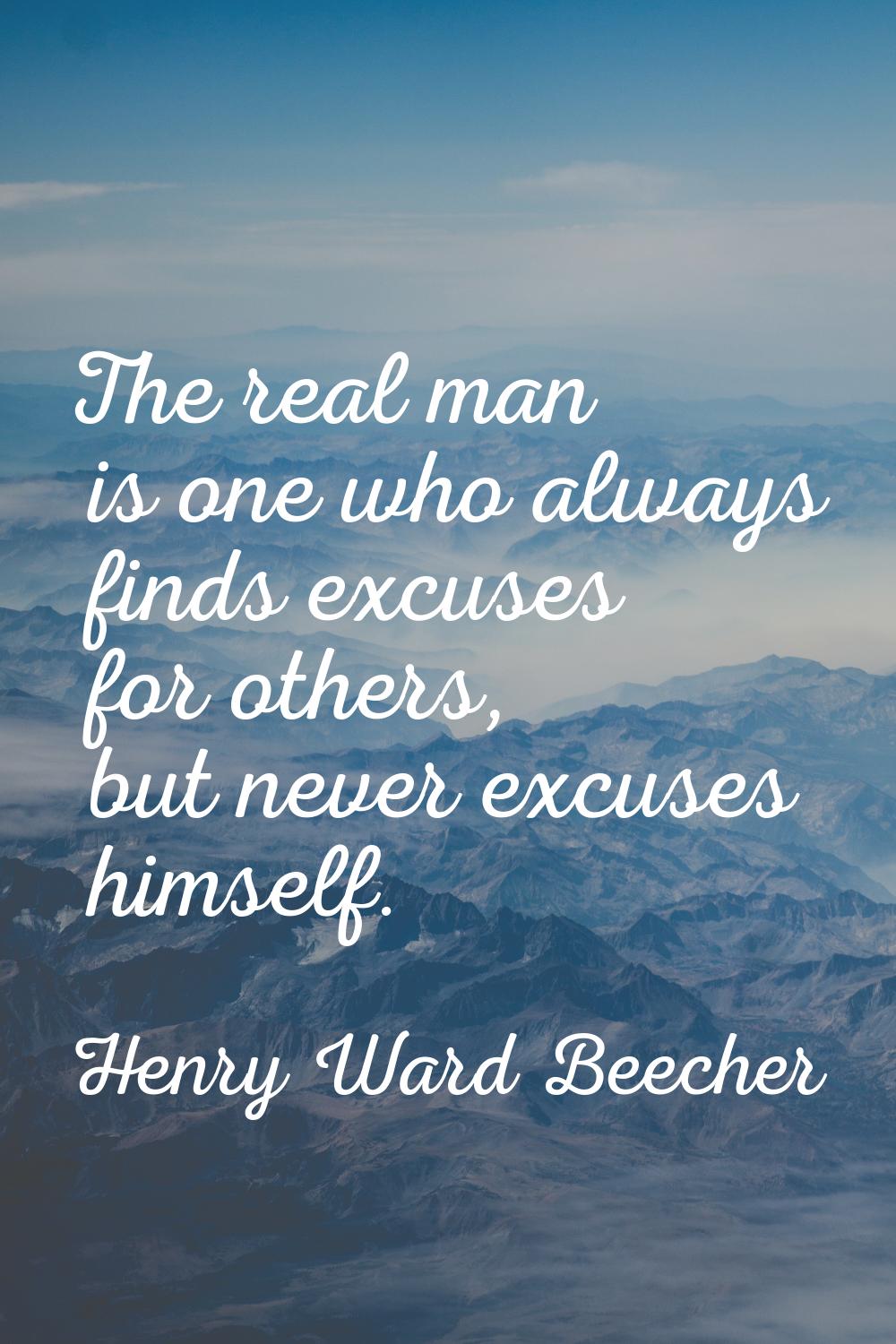 The real man is one who always finds excuses for others, but never excuses himself.