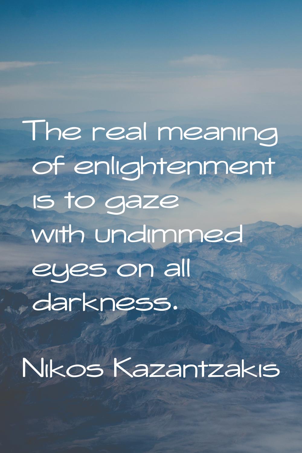 The real meaning of enlightenment is to gaze with undimmed eyes on all darkness.