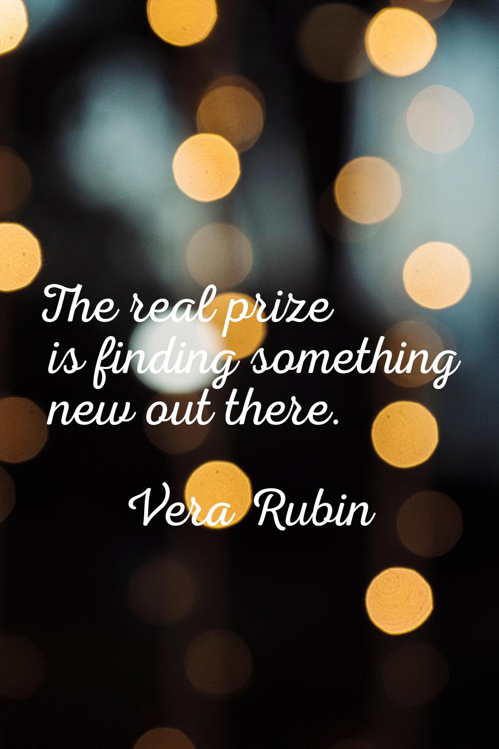 The real prize is finding something new out there.
